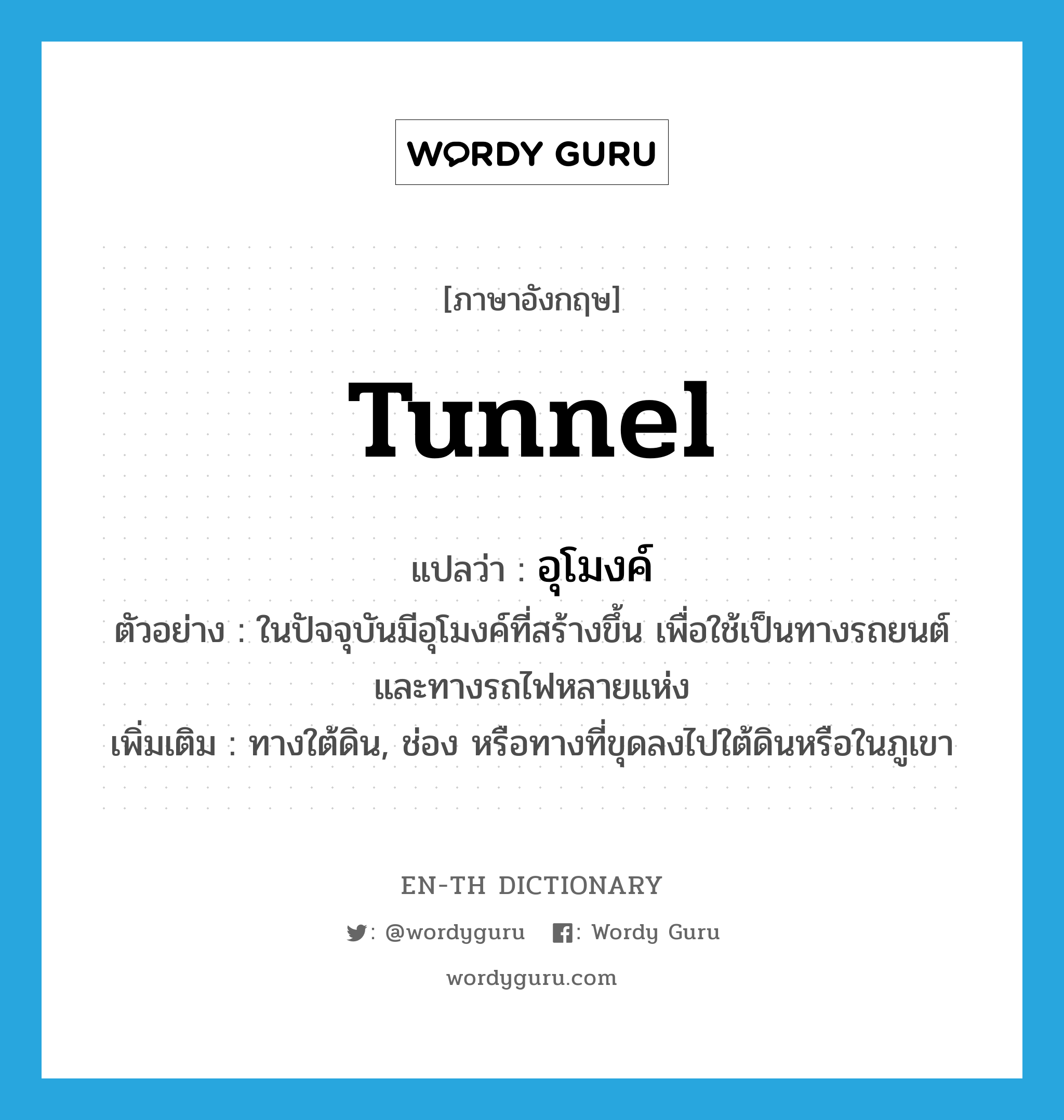 อุโมงค์ ภาษาอังกฤษ?, คำศัพท์ภาษาอังกฤษ อุโมงค์ แปลว่า tunnel ประเภท N ตัวอย่าง ในปัจจุบันมีอุโมงค์ที่สร้างขึ้น เพื่อใช้เป็นทางรถยนต์ และทางรถไฟหลายแห่ง เพิ่มเติม ทางใต้ดิน, ช่อง หรือทางที่ขุดลงไปใต้ดินหรือในภูเขา หมวด N