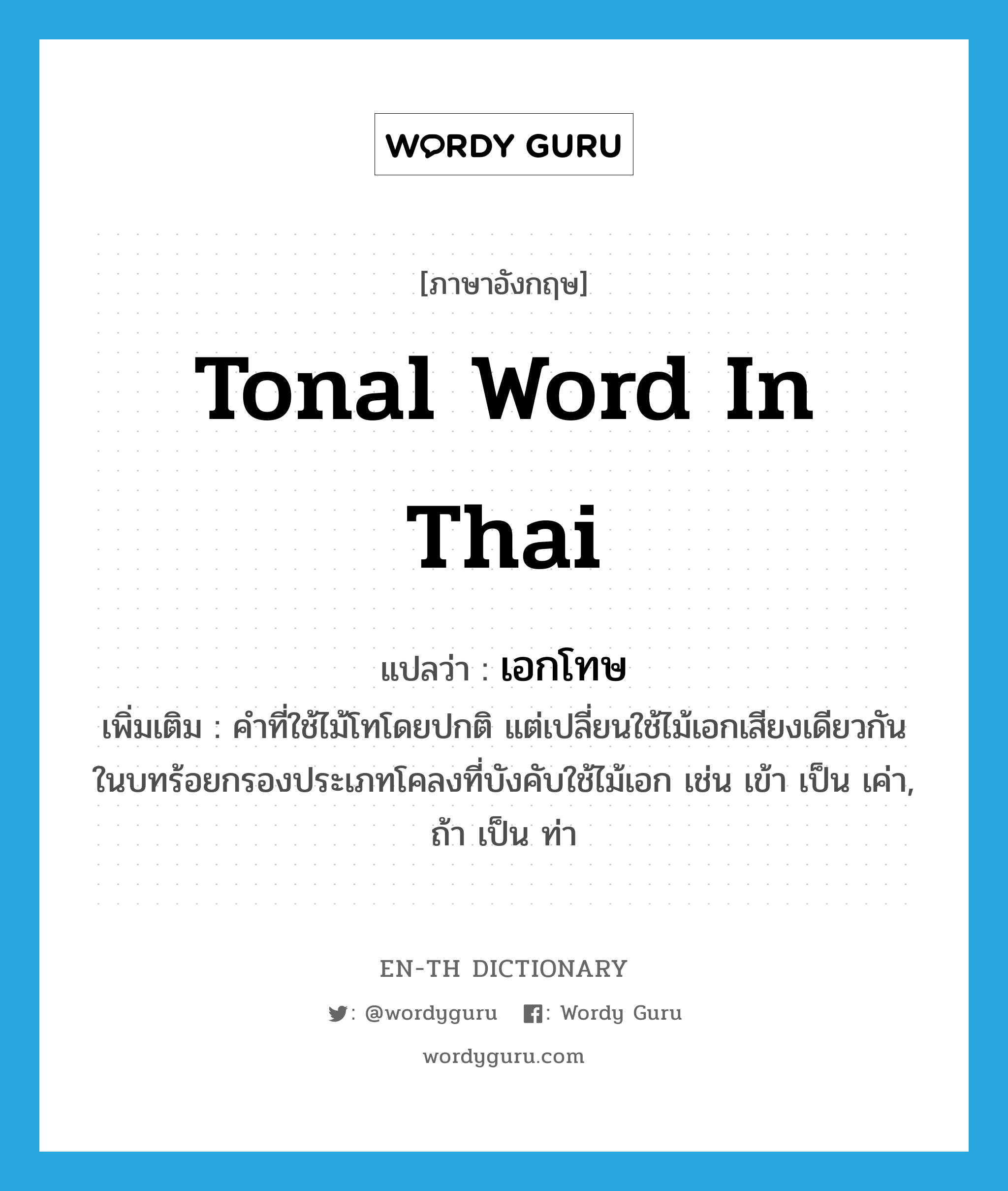 tonal word in Thai แปลว่า?, คำศัพท์ภาษาอังกฤษ tonal word in Thai แปลว่า เอกโทษ ประเภท N เพิ่มเติม คำที่ใช้ไม้โทโดยปกติ แต่เปลี่ยนใช้ไม้เอกเสียงเดียวกันในบทร้อยกรองประเภทโคลงที่บังคับใช้ไม้เอก เช่น เข้า เป็น เค่า, ถ้า เป็น ท่า หมวด N