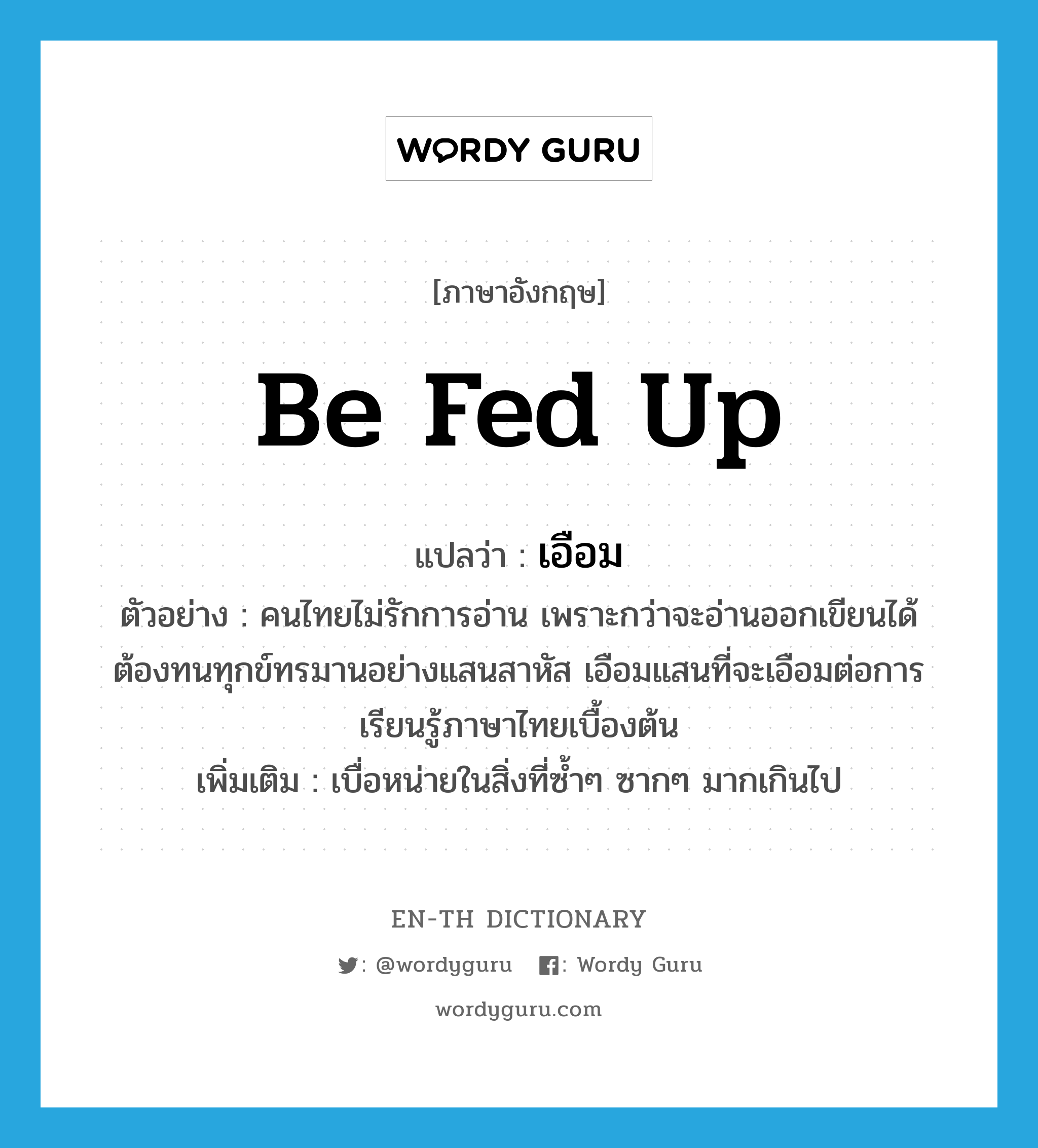 be fed up แปลว่า?, คำศัพท์ภาษาอังกฤษ be fed up แปลว่า เอือม ประเภท V ตัวอย่าง คนไทยไม่รักการอ่าน เพราะกว่าจะอ่านออกเขียนได้ ต้องทนทุกข์ทรมานอย่างแสนสาหัส เอือมแสนที่จะเอือมต่อการเรียนรู้ภาษาไทยเบื้องต้น เพิ่มเติม เบื่อหน่ายในสิ่งที่ซ้ำๆ ซากๆ มากเกินไป หมวด V