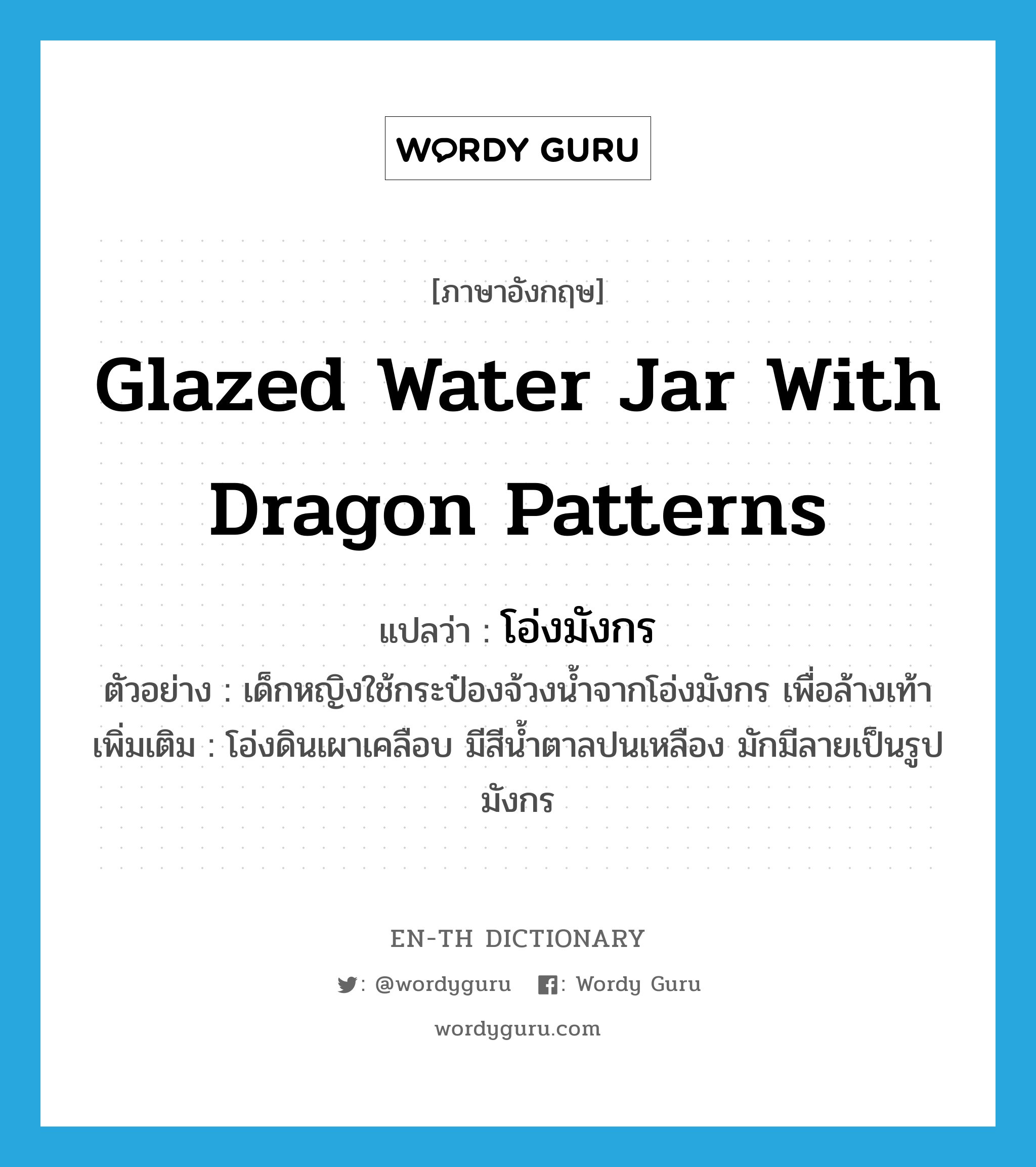 glazed water jar with dragon patterns แปลว่า?, คำศัพท์ภาษาอังกฤษ glazed water jar with dragon patterns แปลว่า โอ่งมังกร ประเภท N ตัวอย่าง เด็กหญิงใช้กระป๋องจ้วงน้ำจากโอ่งมังกร เพื่อล้างเท้า เพิ่มเติม โอ่งดินเผาเคลือบ มีสีน้ำตาลปนเหลือง มักมีลายเป็นรูปมังกร หมวด N