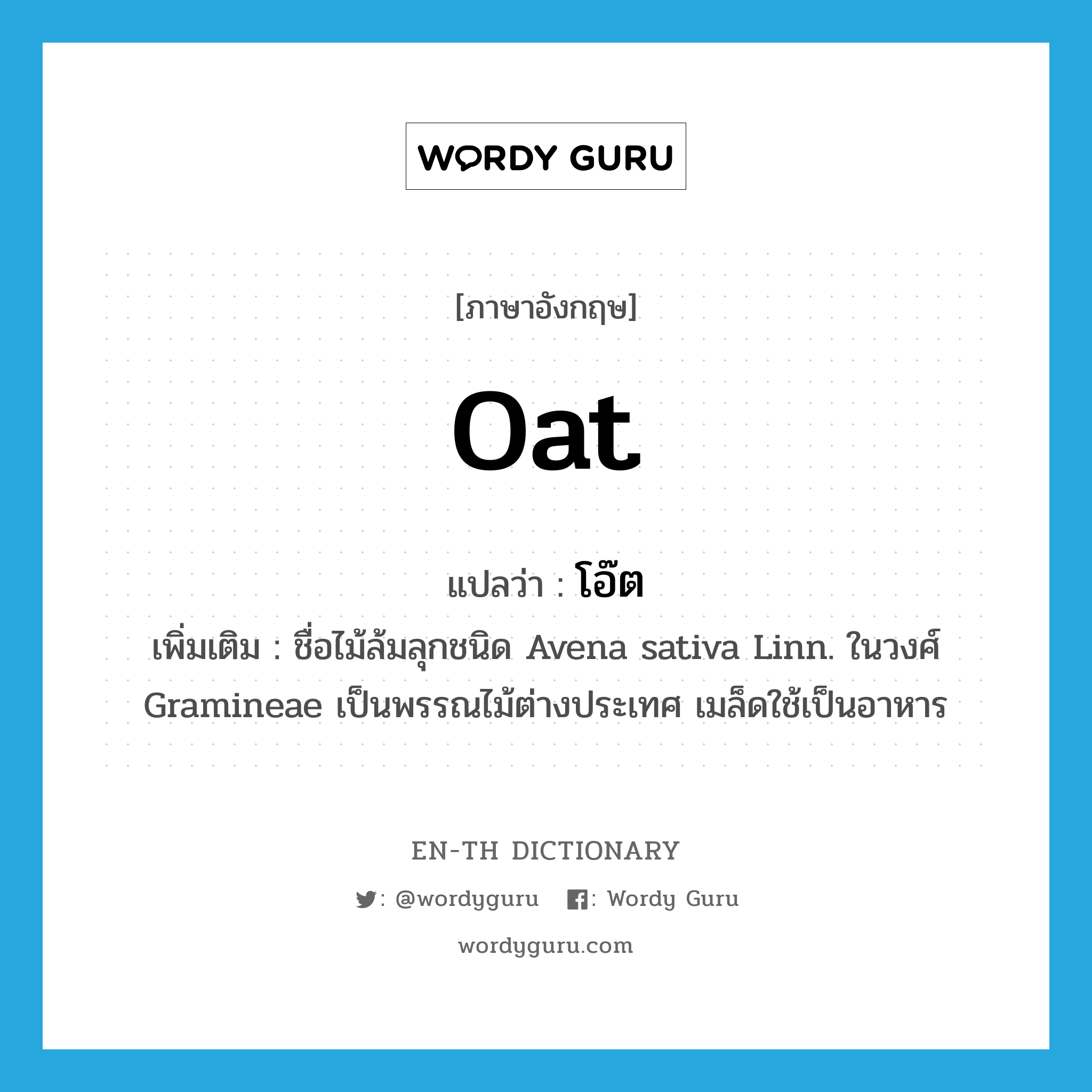 oat แปลว่า?, คำศัพท์ภาษาอังกฤษ oat แปลว่า โอ๊ต ประเภท N เพิ่มเติม ชื่อไม้ล้มลุกชนิด Avena sativa Linn. ในวงศ์ Gramineae เป็นพรรณไม้ต่างประเทศ เมล็ดใช้เป็นอาหาร หมวด N