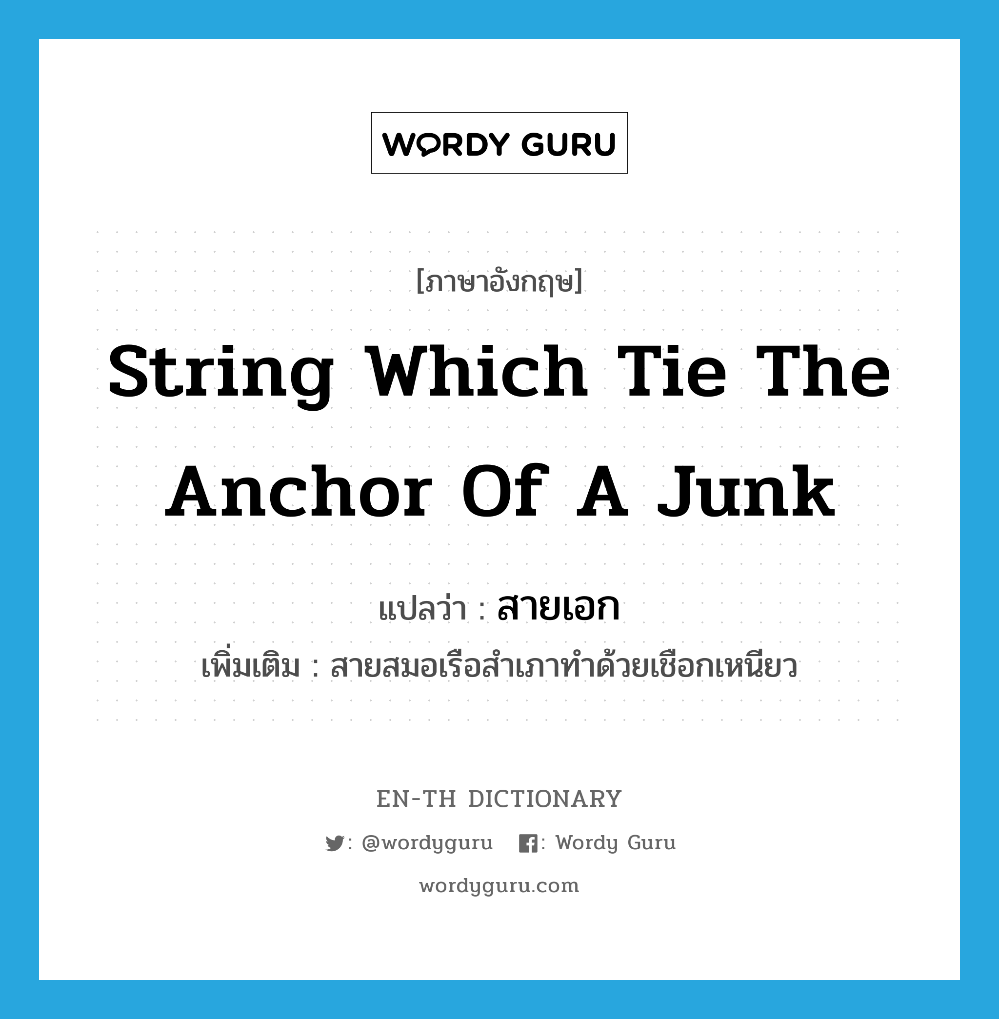 string which tie the anchor of a junk แปลว่า?, คำศัพท์ภาษาอังกฤษ string which tie the anchor of a junk แปลว่า สายเอก ประเภท N เพิ่มเติม สายสมอเรือสำเภาทำด้วยเชือกเหนียว หมวด N