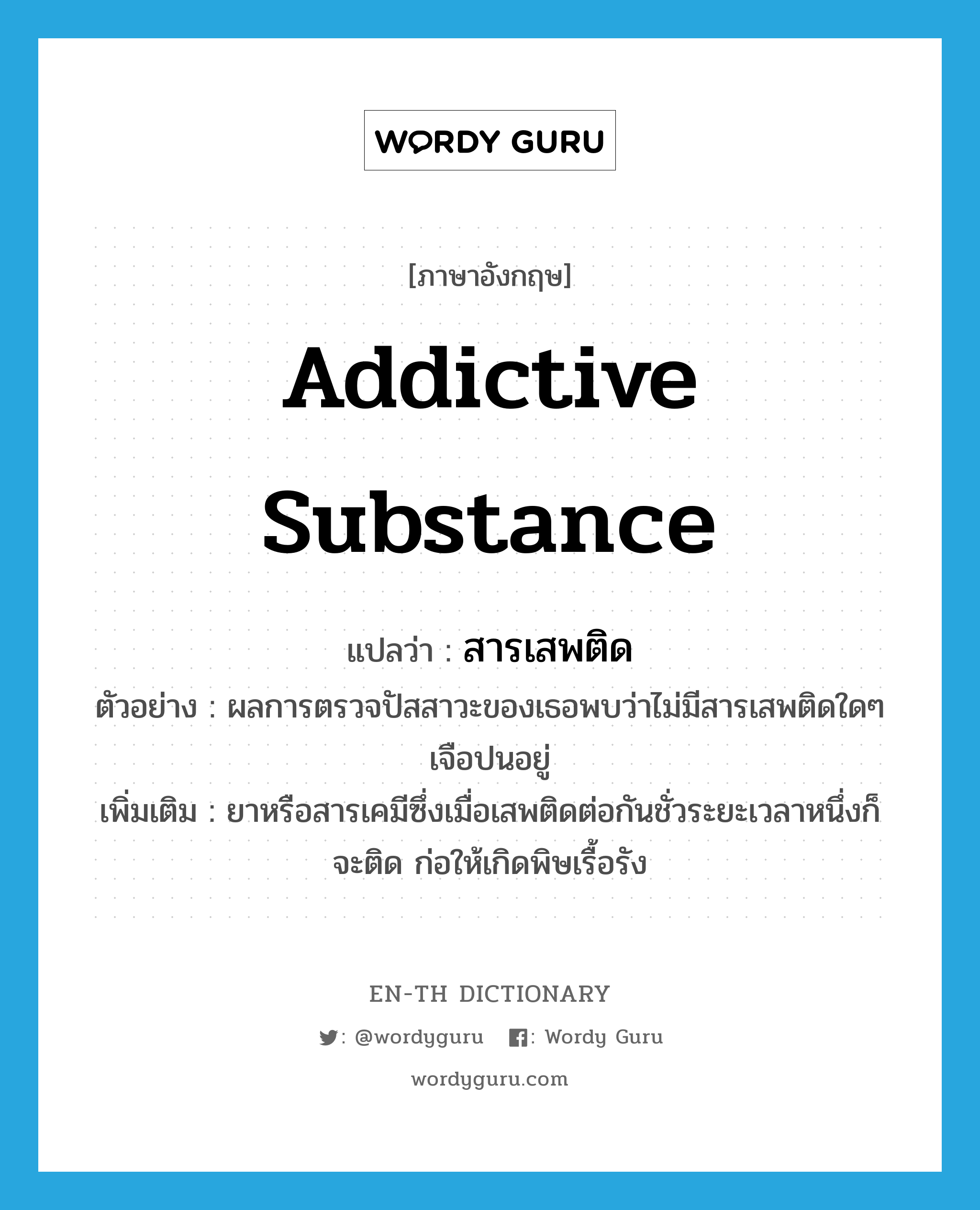 addictive substance แปลว่า?, คำศัพท์ภาษาอังกฤษ addictive substance แปลว่า สารเสพติด ประเภท N ตัวอย่าง ผลการตรวจปัสสาวะของเธอพบว่าไม่มีสารเสพติดใดๆ เจือปนอยู่ เพิ่มเติม ยาหรือสารเคมีซึ่งเมื่อเสพติดต่อกันชั่วระยะเวลาหนึ่งก็จะติด ก่อให้เกิดพิษเรื้อรัง หมวด N