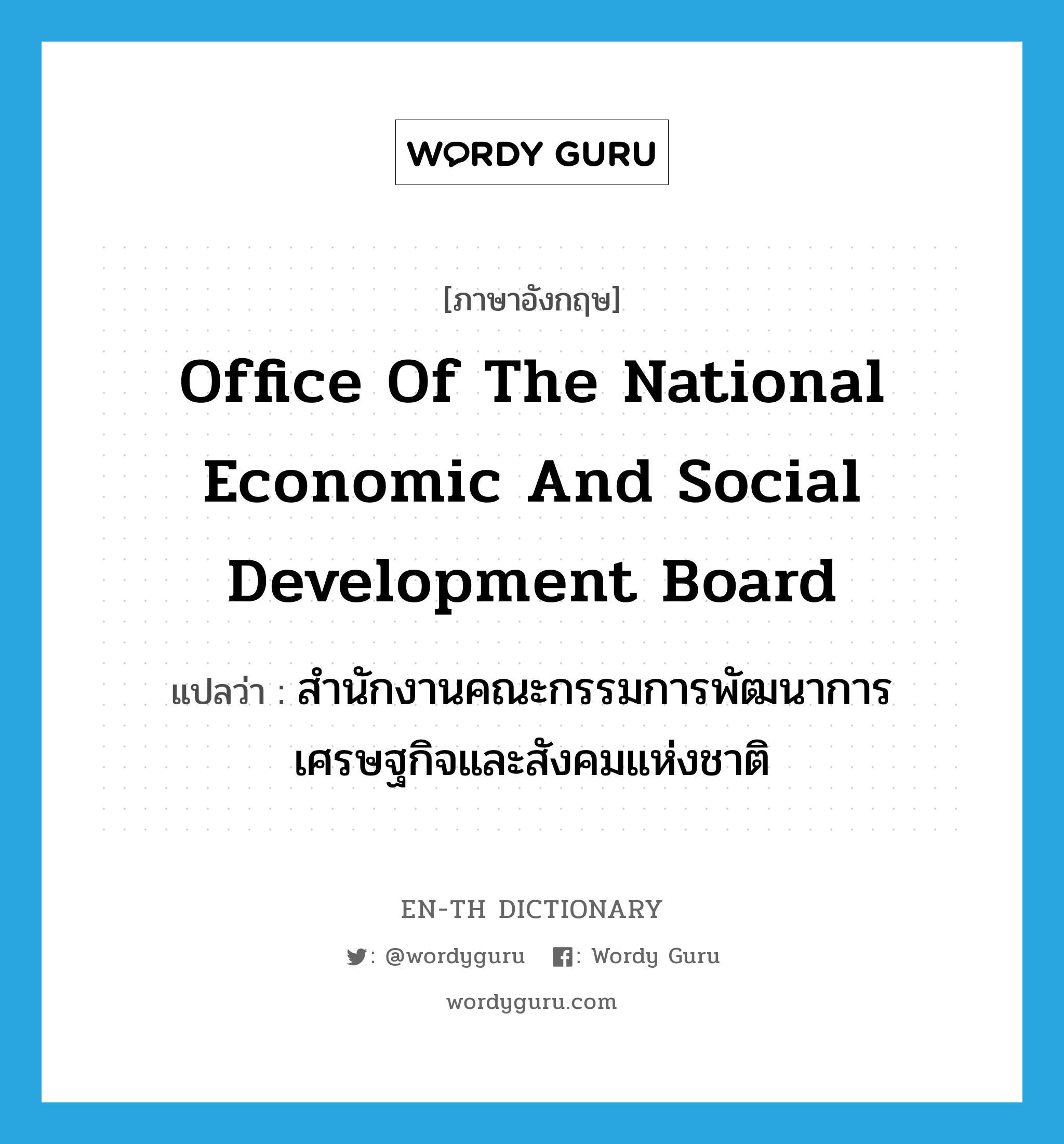 Office of the National Economic and Social Development Board แปลว่า?, คำศัพท์ภาษาอังกฤษ Office of the National Economic and Social Development Board แปลว่า สำนักงานคณะกรรมการพัฒนาการเศรษฐกิจและสังคมแห่งชาติ ประเภท N หมวด N
