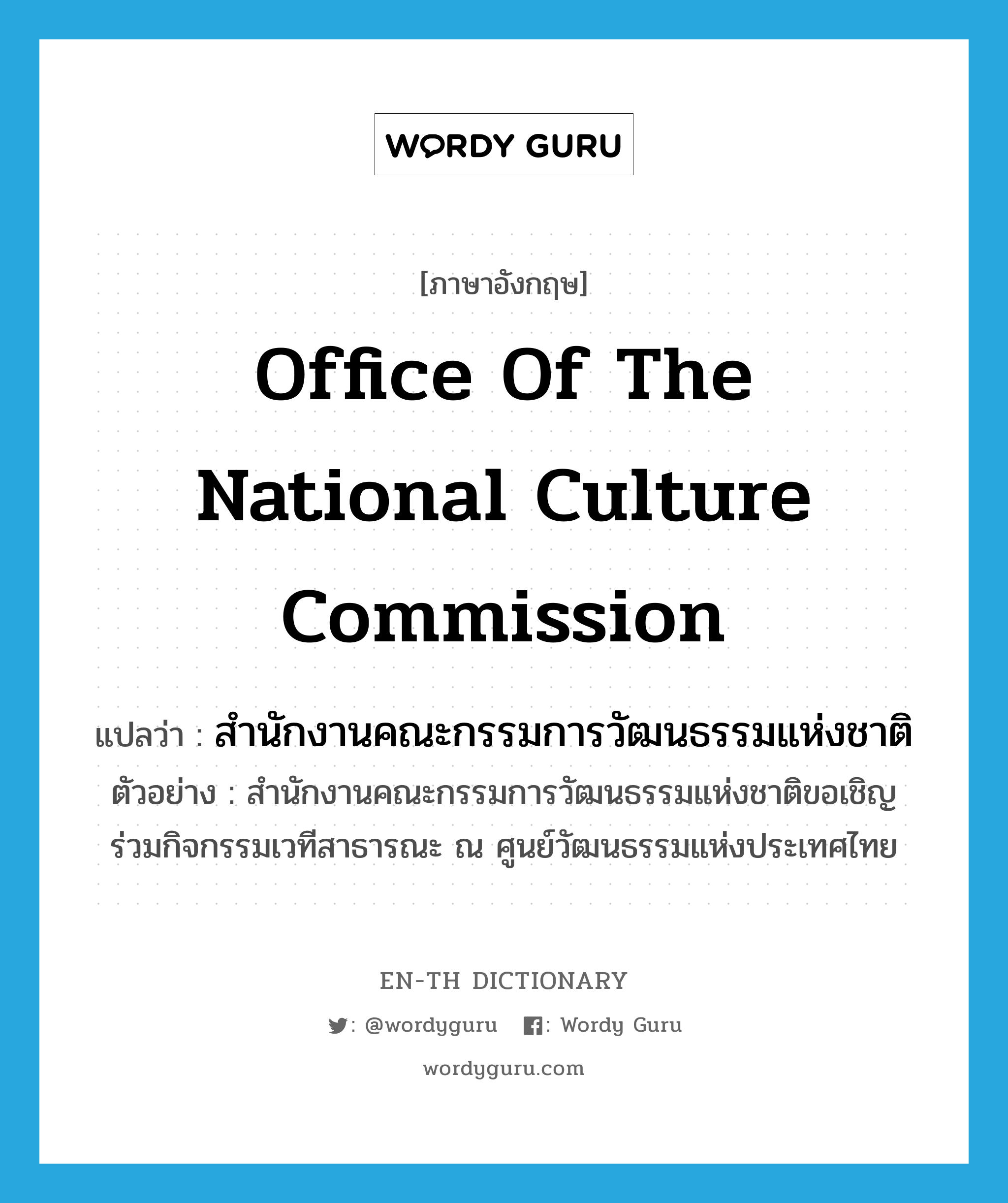 Office of the National Culture Commission แปลว่า?, คำศัพท์ภาษาอังกฤษ Office of the National Culture Commission แปลว่า สำนักงานคณะกรรมการวัฒนธรรมแห่งชาติ ประเภท N ตัวอย่าง สำนักงานคณะกรรมการวัฒนธรรมแห่งชาติขอเชิญร่วมกิจกรรมเวทีสาธารณะ ณ ศูนย์วัฒนธรรมแห่งประเทศไทย หมวด N