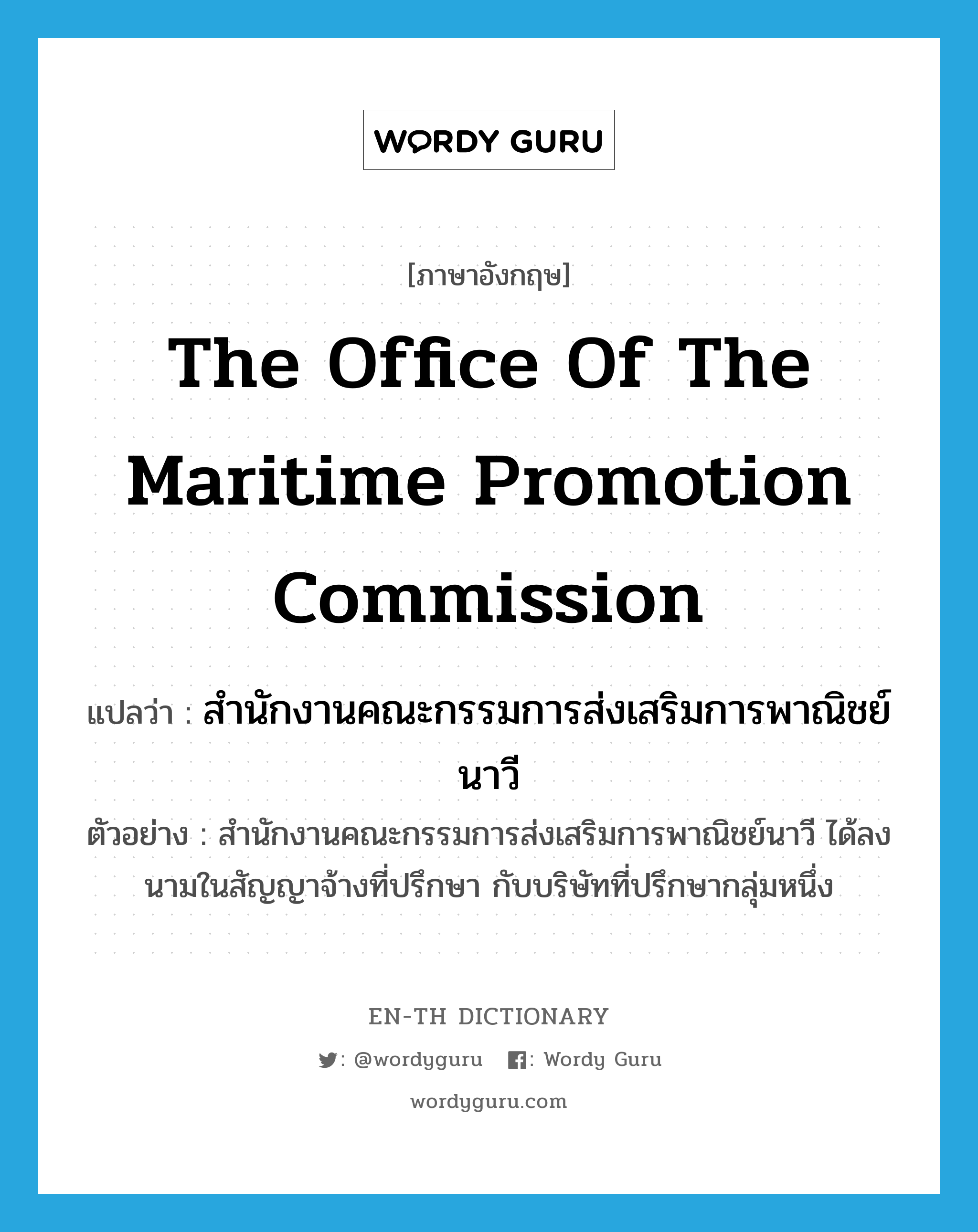 สำนักงานคณะกรรมการส่งเสริมการพาณิชย์นาวี ภาษาอังกฤษ?, คำศัพท์ภาษาอังกฤษ สำนักงานคณะกรรมการส่งเสริมการพาณิชย์นาวี แปลว่า the Office of the Maritime Promotion Commission ประเภท N ตัวอย่าง สำนักงานคณะกรรมการส่งเสริมการพาณิชย์นาวี ได้ลงนามในสัญญาจ้างที่ปรึกษา กับบริษัทที่ปรึกษากลุ่มหนึ่ง หมวด N