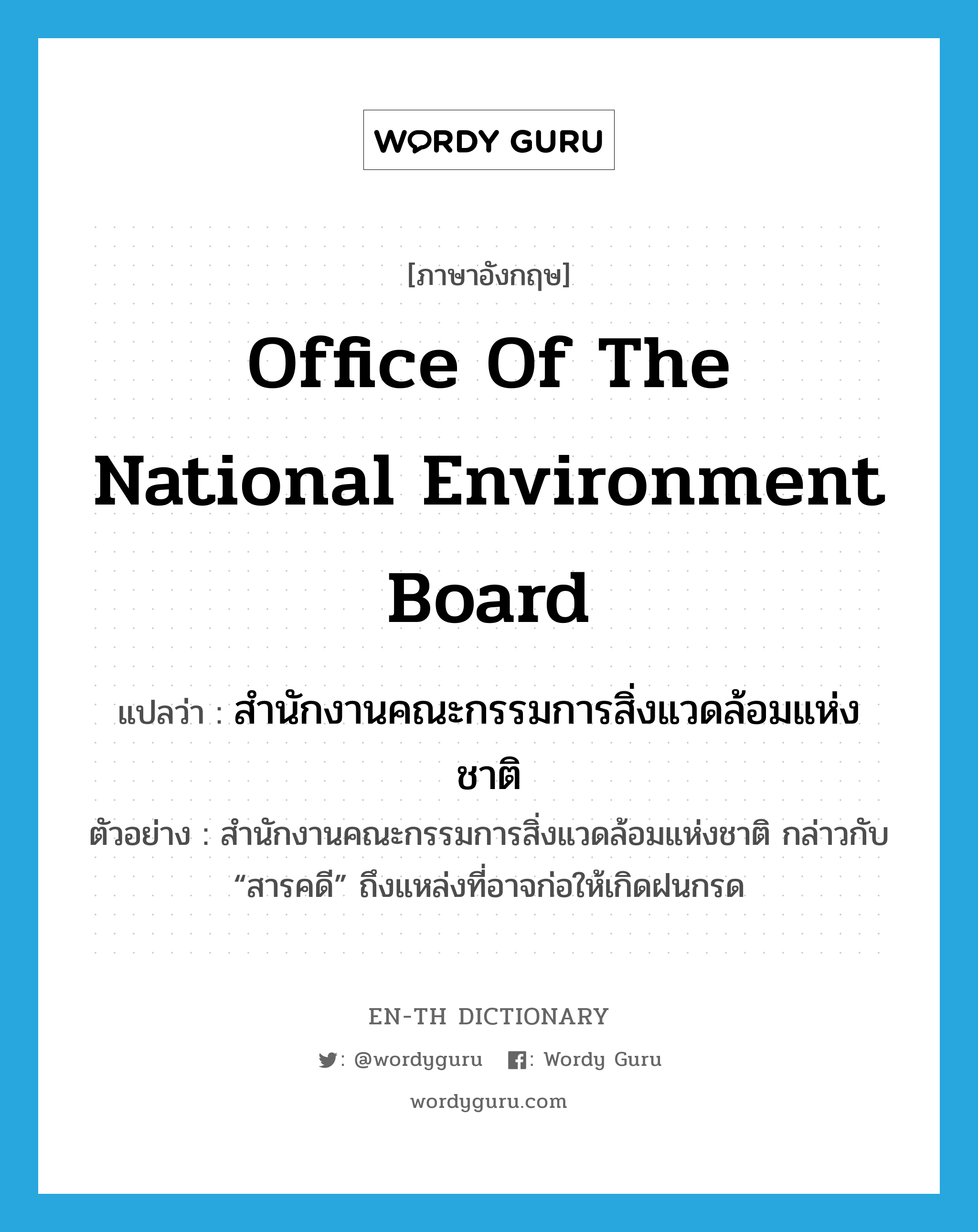 Office of the National Environment Board แปลว่า?, คำศัพท์ภาษาอังกฤษ Office of the National Environment Board แปลว่า สำนักงานคณะกรรมการสิ่งแวดล้อมแห่งชาติ ประเภท N ตัวอย่าง สำนักงานคณะกรรมการสิ่งแวดล้อมแห่งชาติ กล่าวกับ “สารคดี” ถึงแหล่งที่อาจก่อให้เกิดฝนกรด หมวด N