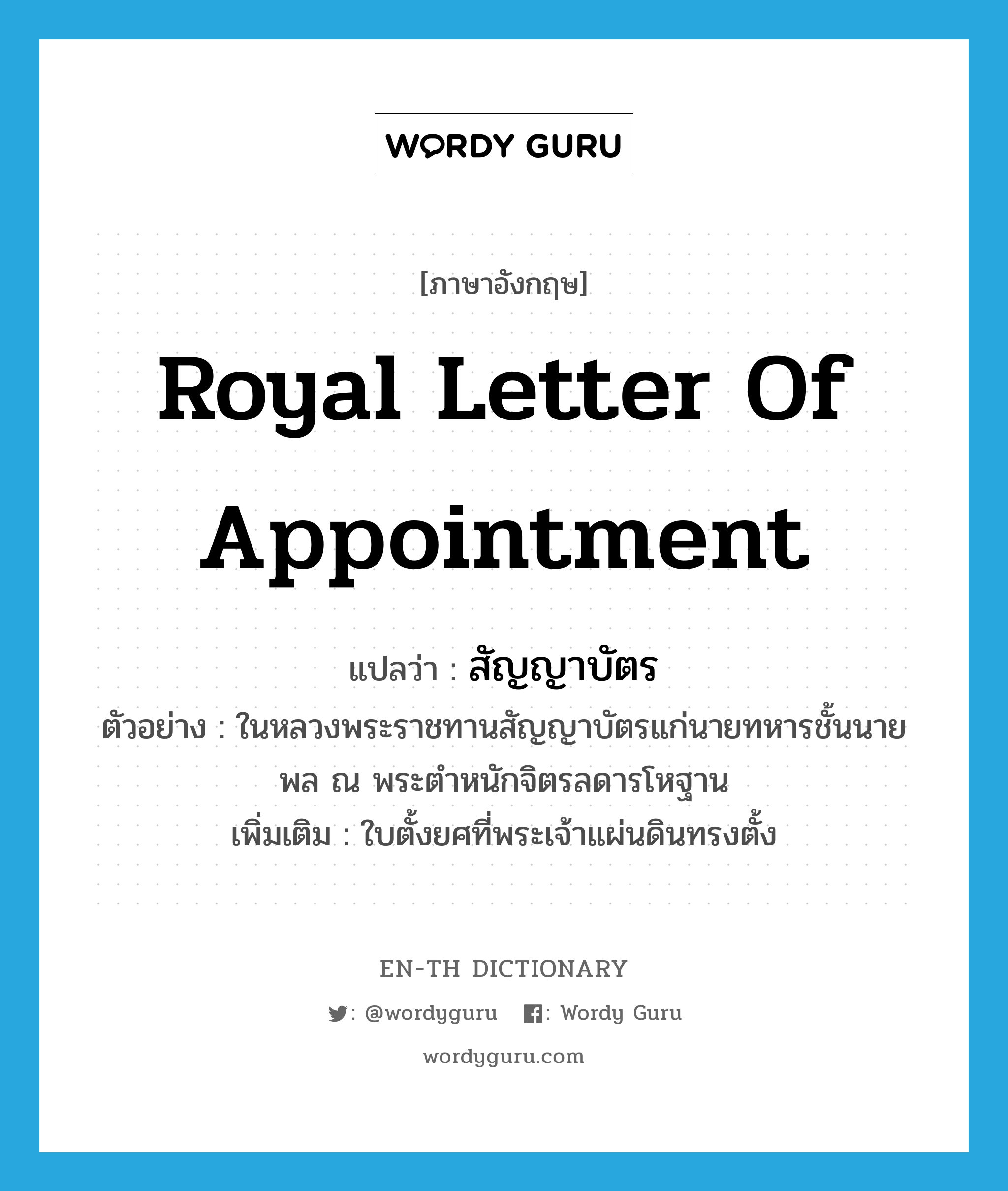 royal letter of appointment แปลว่า?, คำศัพท์ภาษาอังกฤษ royal letter of appointment แปลว่า สัญญาบัตร ประเภท N ตัวอย่าง ในหลวงพระราชทานสัญญาบัตรแก่นายทหารชั้นนายพล ณ พระตำหนักจิตรลดารโหฐาน เพิ่มเติม ใบตั้งยศที่พระเจ้าแผ่นดินทรงตั้ง หมวด N