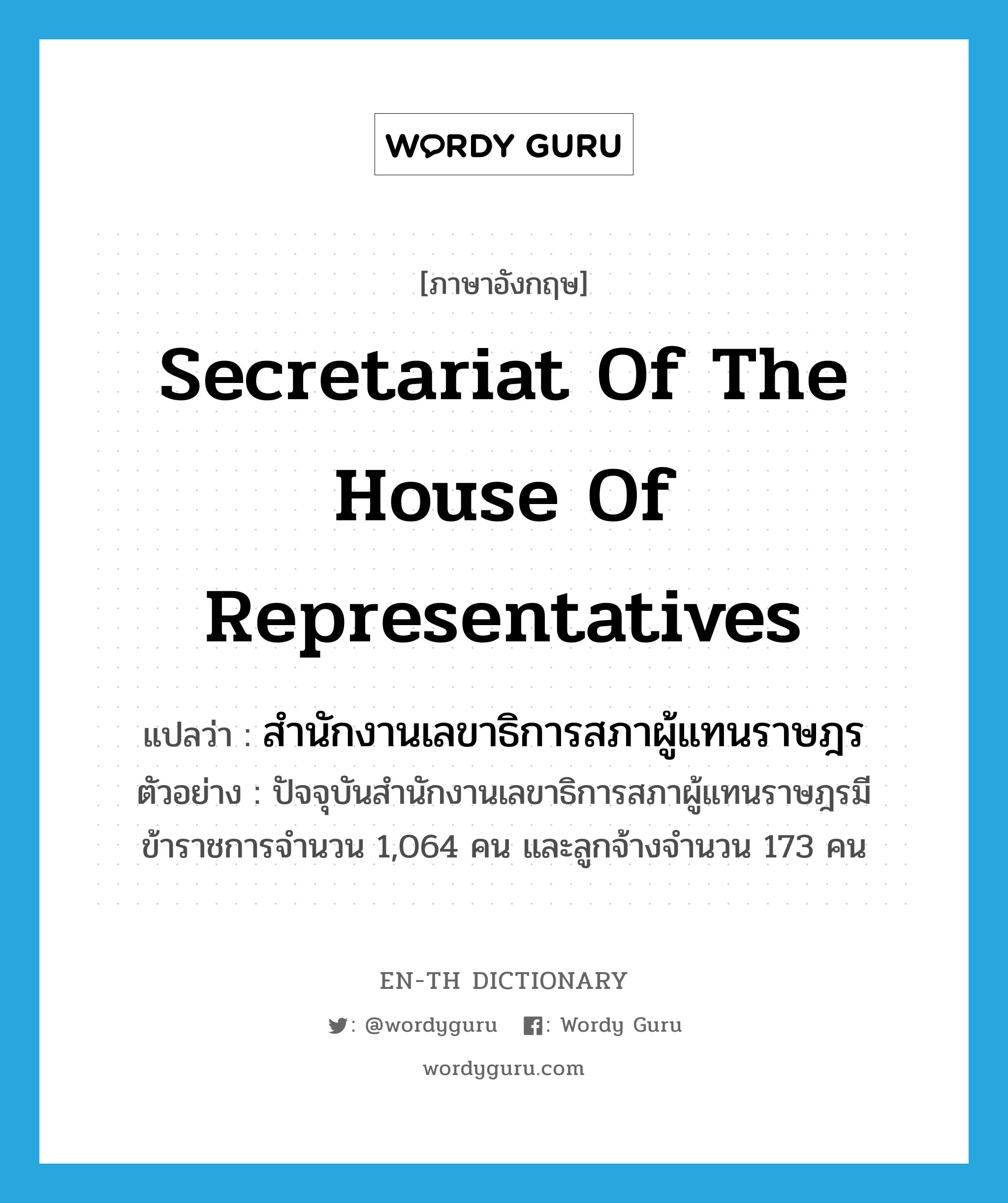 Secretariat of the House of Representatives แปลว่า?, คำศัพท์ภาษาอังกฤษ Secretariat of the House of Representatives แปลว่า สำนักงานเลขาธิการสภาผู้แทนราษฎร ประเภท N ตัวอย่าง ปัจจุบันสำนักงานเลขาธิการสภาผู้แทนราษฎรมีข้าราชการจำนวน 1,064 คน และลูกจ้างจำนวน 173 คน หมวด N