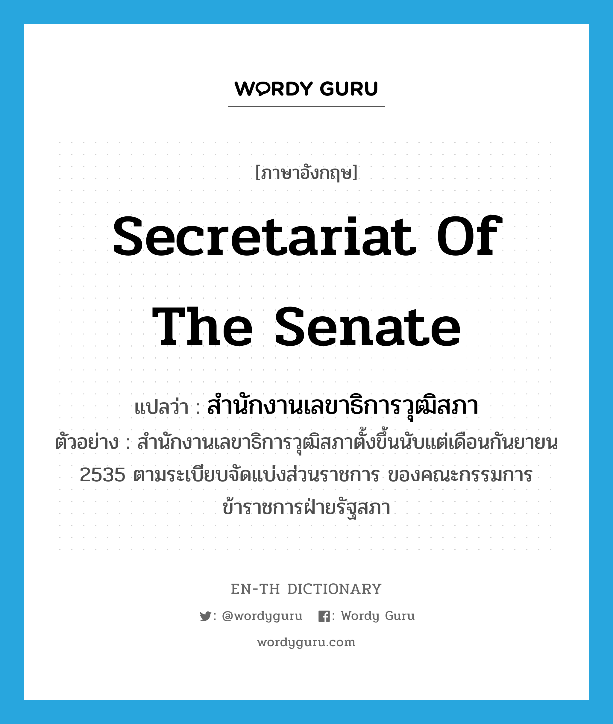 Secretariat of the Senate แปลว่า?, คำศัพท์ภาษาอังกฤษ Secretariat of the Senate แปลว่า สำนักงานเลขาธิการวุฒิสภา ประเภท N ตัวอย่าง สำนักงานเลขาธิการวุฒิสภาตั้งขึ้นนับแต่เดือนกันยายน 2535 ตามระเบียบจัดแบ่งส่วนราชการ ของคณะกรรมการข้าราชการฝ่ายรัฐสภา หมวด N