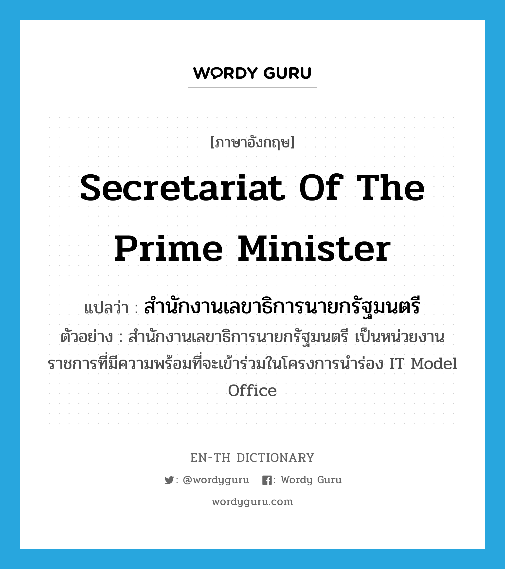 สำนักงานเลขาธิการนายกรัฐมนตรี ภาษาอังกฤษ?, คำศัพท์ภาษาอังกฤษ สำนักงานเลขาธิการนายกรัฐมนตรี แปลว่า Secretariat of the Prime Minister ประเภท N ตัวอย่าง สำนักงานเลขาธิการนายกรัฐมนตรี เป็นหน่วยงานราชการที่มีความพร้อมที่จะเข้าร่วมในโครงการนำร่อง IT Model Office หมวด N