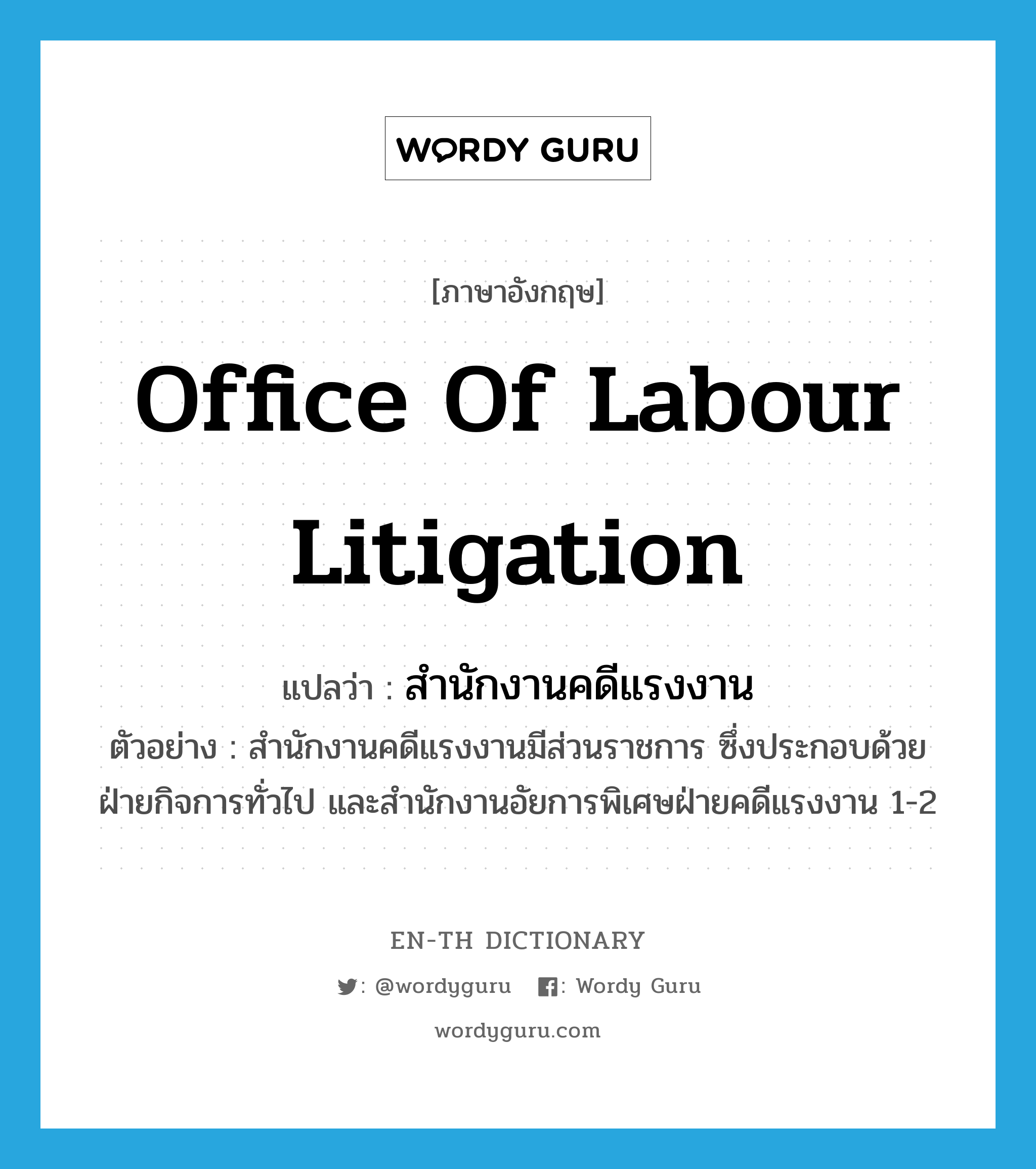 Office of Labour Litigation แปลว่า?, คำศัพท์ภาษาอังกฤษ Office of Labour Litigation แปลว่า สำนักงานคดีแรงงาน ประเภท N ตัวอย่าง สำนักงานคดีแรงงานมีส่วนราชการ ซึ่งประกอบด้วย ฝ่ายกิจการทั่วไป และสำนักงานอัยการพิเศษฝ่ายคดีแรงงาน 1-2 หมวด N