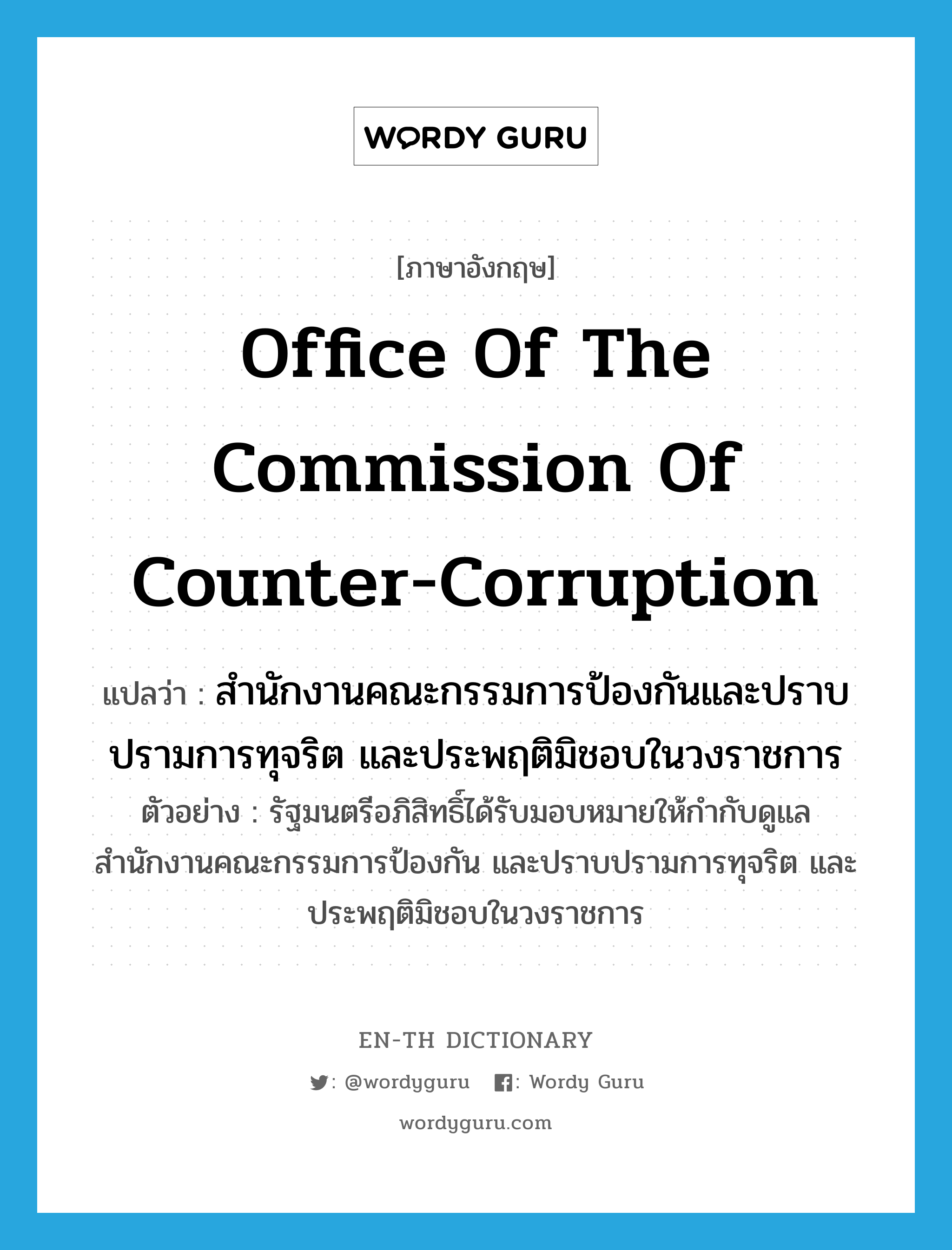 Office of the Commission of Counter-Corruption แปลว่า?, คำศัพท์ภาษาอังกฤษ Office of the Commission of Counter-Corruption แปลว่า สำนักงานคณะกรรมการป้องกันและปราบปรามการทุจริต และประพฤติมิชอบในวงราชการ ประเภท N ตัวอย่าง รัฐมนตรีอภิสิทธิ์ได้รับมอบหมายให้กำกับดูแลสำนักงานคณะกรรมการป้องกัน และปราบปรามการทุจริต และประพฤติมิชอบในวงราชการ หมวด N