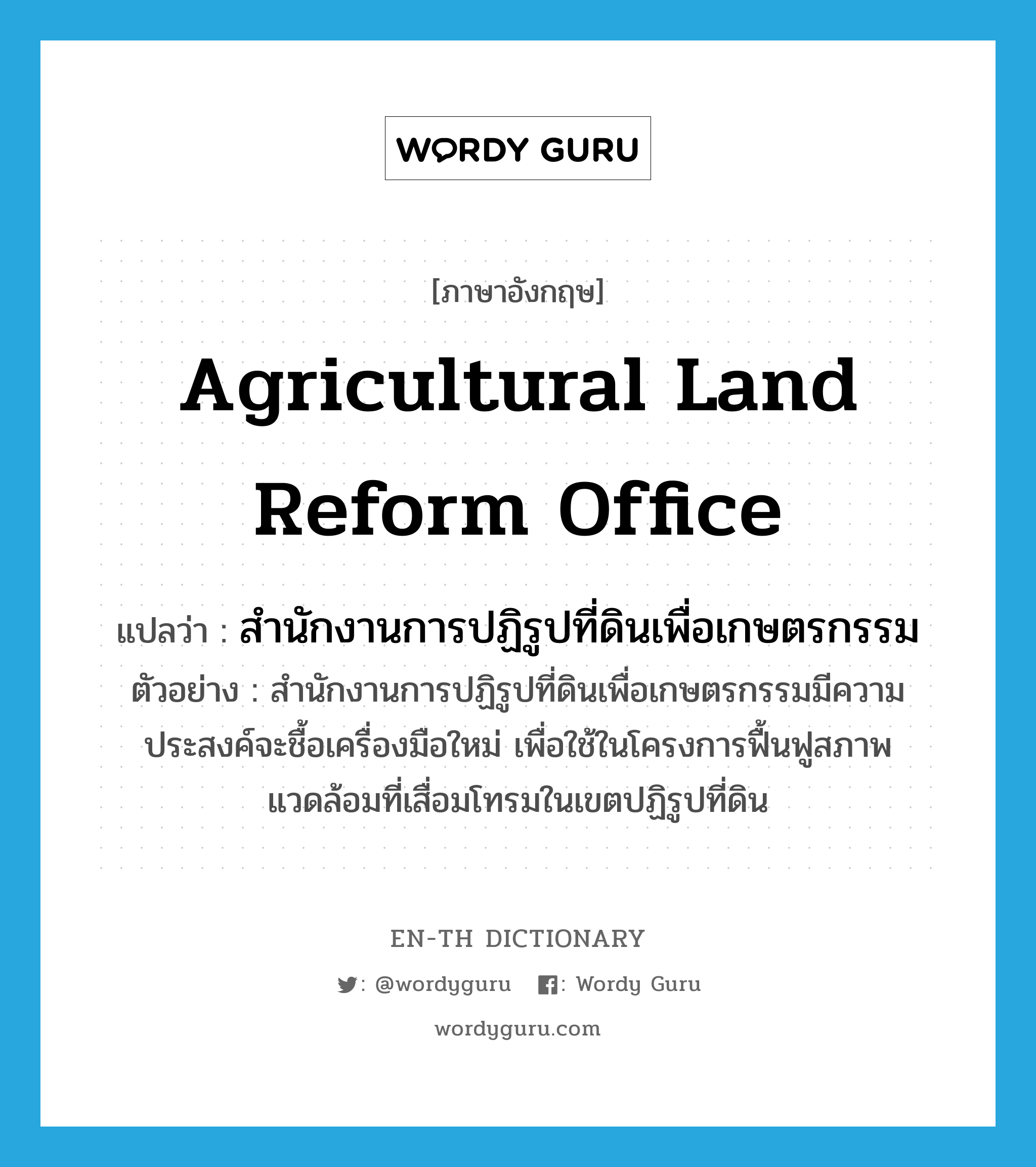 Agricultural Land Reform Office แปลว่า?, คำศัพท์ภาษาอังกฤษ Agricultural Land Reform Office แปลว่า สำนักงานการปฏิรูปที่ดินเพื่อเกษตรกรรม ประเภท N ตัวอย่าง สำนักงานการปฏิรูปที่ดินเพื่อเกษตรกรรมมีความประสงค์จะชื้อเครื่องมือใหม่ เพื่อใช้ในโครงการฟื้นฟูสภาพแวดล้อมที่เสื่อมโทรมในเขตปฏิรูปที่ดิน หมวด N