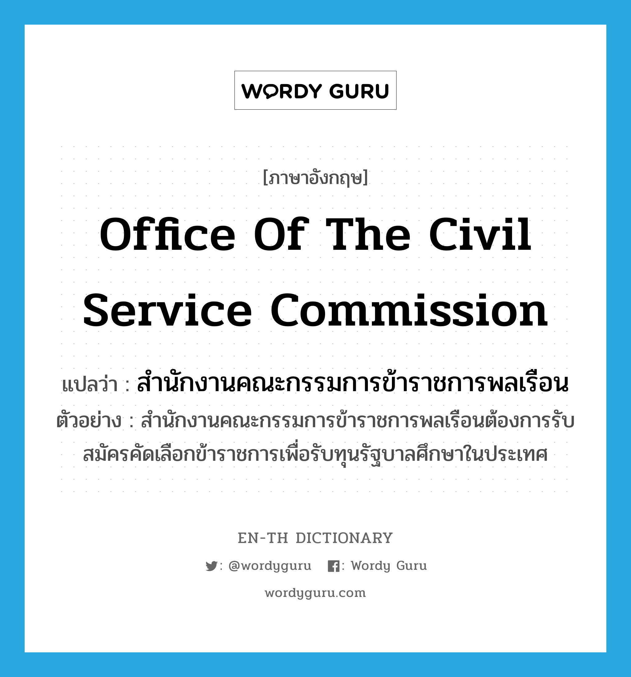 Office of the Civil Service Commission แปลว่า?, คำศัพท์ภาษาอังกฤษ Office of the Civil Service Commission แปลว่า สำนักงานคณะกรรมการข้าราชการพลเรือน ประเภท N ตัวอย่าง สำนักงานคณะกรรมการข้าราชการพลเรือนต้องการรับสมัครคัดเลือกข้าราชการเพื่อรับทุนรัฐบาลศึกษาในประเทศ หมวด N