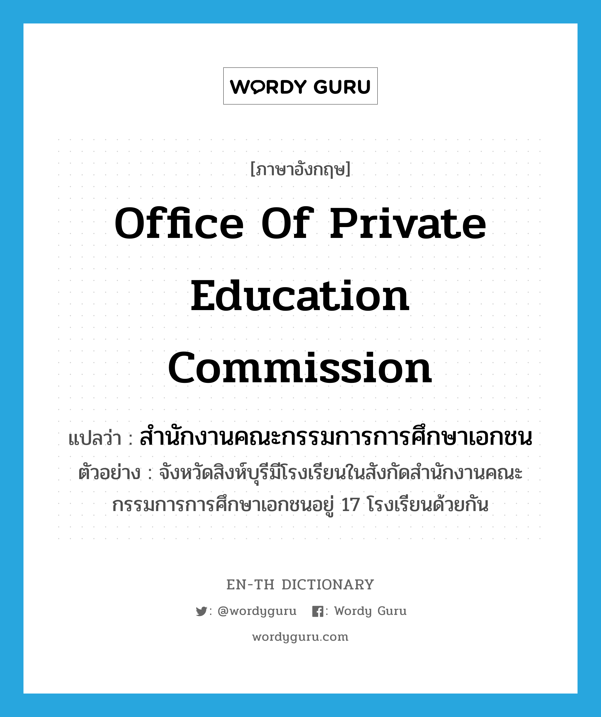 Office of Private Education Commission แปลว่า?, คำศัพท์ภาษาอังกฤษ Office of Private Education Commission แปลว่า สำนักงานคณะกรรมการการศึกษาเอกชน ประเภท N ตัวอย่าง จังหวัดสิงห์บุรีมีโรงเรียนในสังกัดสำนักงานคณะกรรมการการศึกษาเอกชนอยู่ 17 โรงเรียนด้วยกัน หมวด N