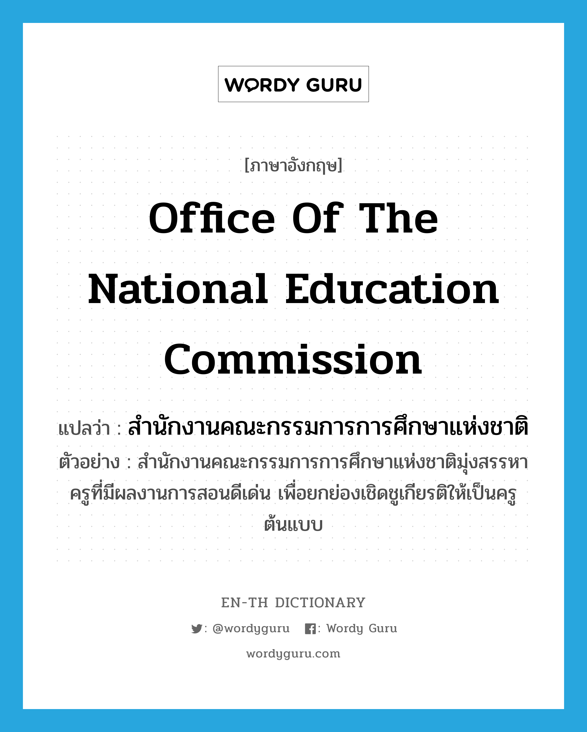 Office of the National Education Commission แปลว่า?, คำศัพท์ภาษาอังกฤษ Office of the National Education Commission แปลว่า สำนักงานคณะกรรมการการศึกษาแห่งชาติ ประเภท N ตัวอย่าง สำนักงานคณะกรรมการการศึกษาแห่งชาติมุ่งสรรหาครูที่มีผลงานการสอนดีเด่น เพื่อยกย่องเชิดชูเกียรติให้เป็นครูต้นแบบ หมวด N
