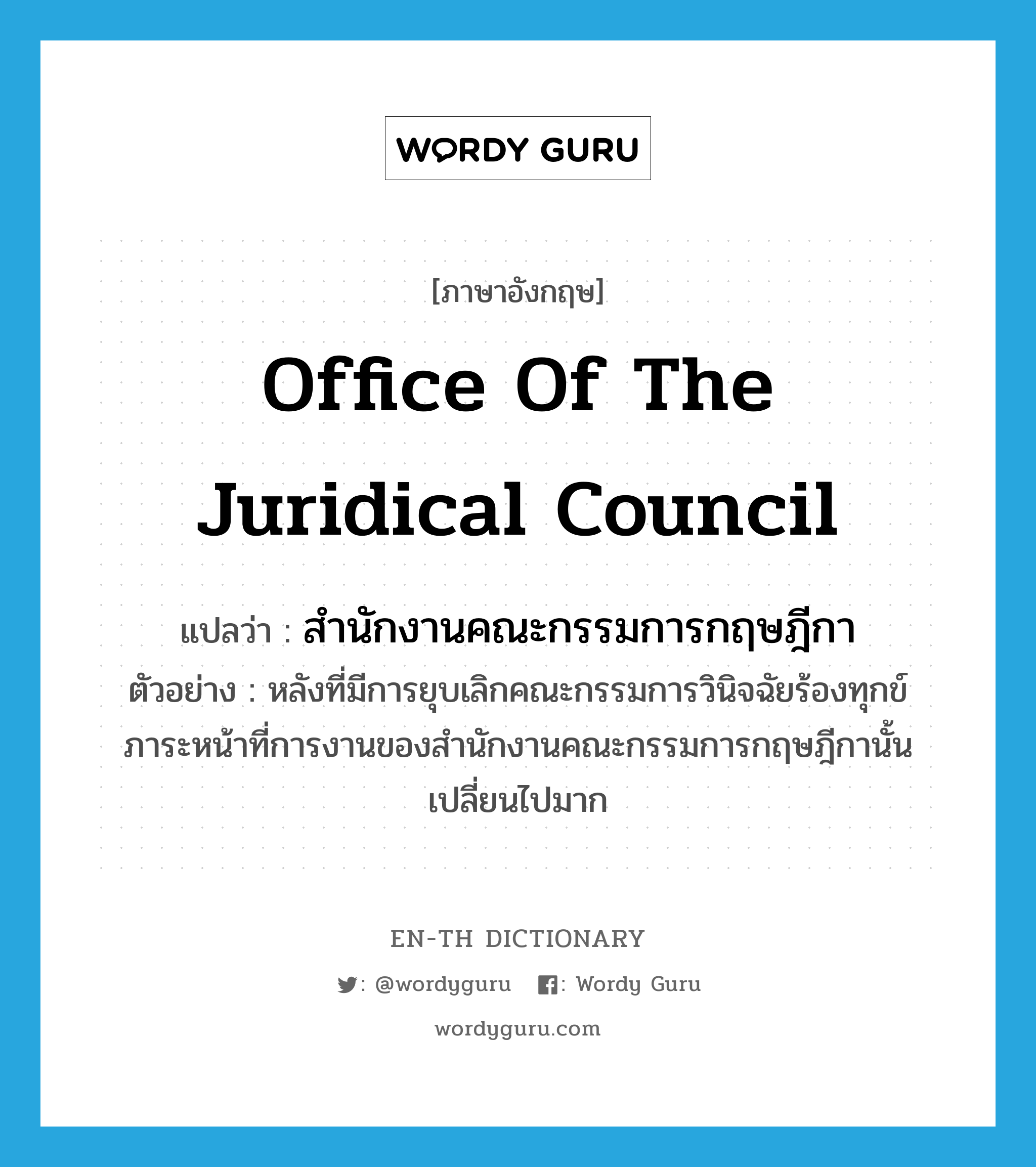 สำนักงานคณะกรรมการกฤษฎีกา ภาษาอังกฤษ?, คำศัพท์ภาษาอังกฤษ สำนักงานคณะกรรมการกฤษฎีกา แปลว่า Office of the Juridical Council ประเภท N ตัวอย่าง หลังที่มีการยุบเลิกคณะกรรมการวินิจฉัยร้องทุกข์ ภาระหน้าที่การงานของสำนักงานคณะกรรมการกฤษฎีกานั้นเปลี่ยนไปมาก หมวด N