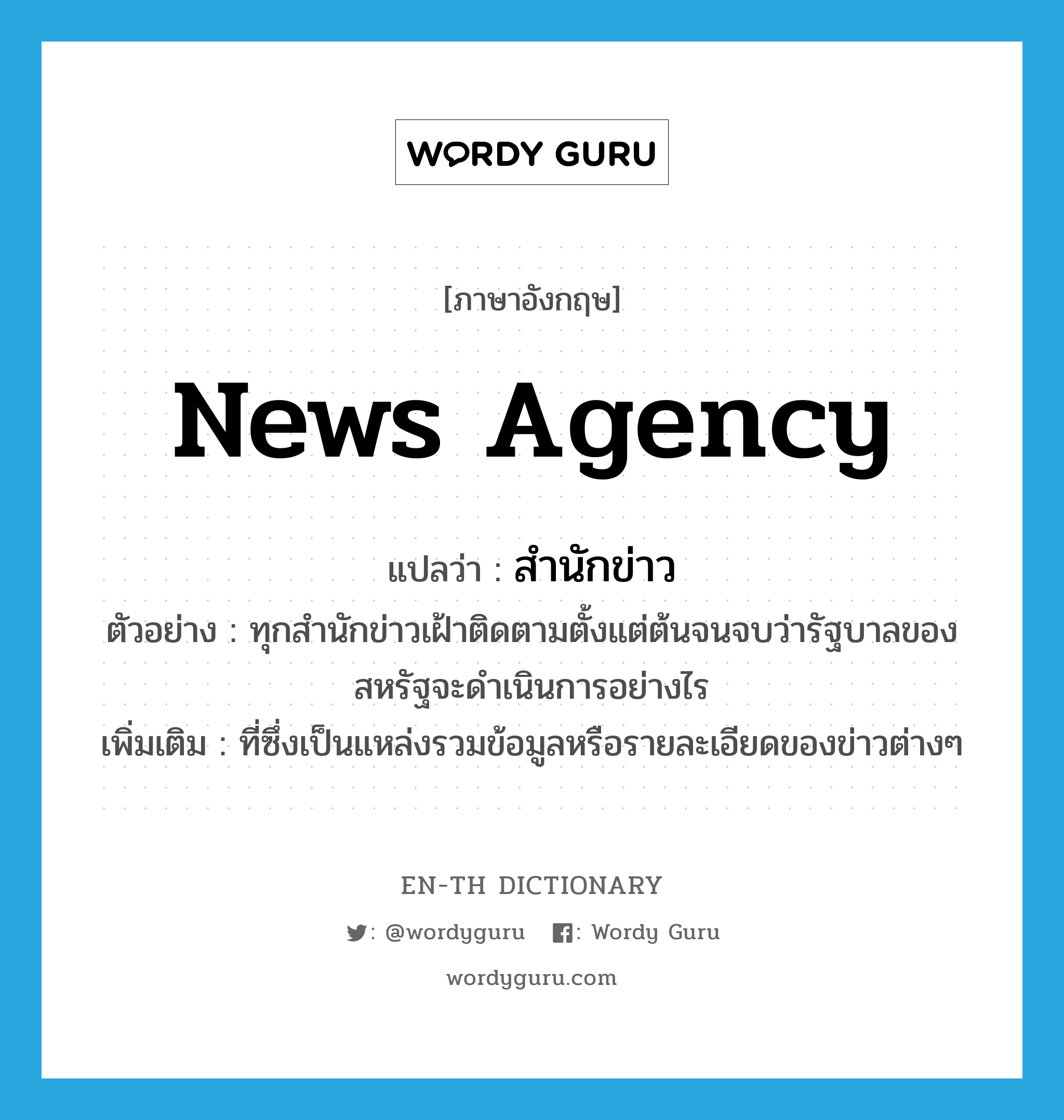 news agency แปลว่า?, คำศัพท์ภาษาอังกฤษ news agency แปลว่า สำนักข่าว ประเภท N ตัวอย่าง ทุกสำนักข่าวเฝ้าติดตามตั้งแต่ต้นจนจบว่ารัฐบาลของสหรัฐจะดำเนินการอย่างไร เพิ่มเติม ที่ซึ่งเป็นแหล่งรวมข้อมูลหรือรายละเอียดของข่าวต่างๆ หมวด N