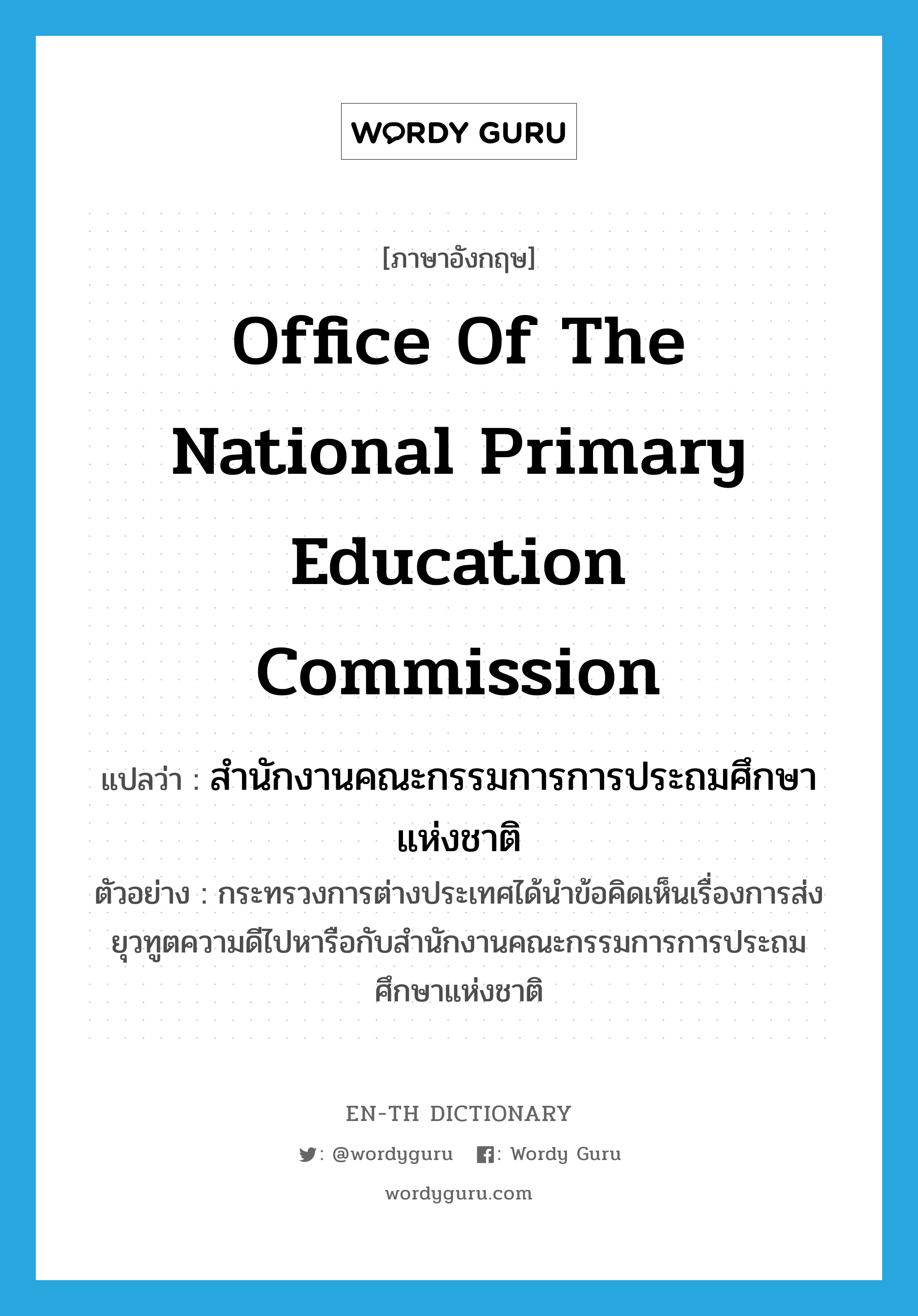 Office of the National Primary Education Commission แปลว่า?, คำศัพท์ภาษาอังกฤษ Office of the National Primary Education Commission แปลว่า สำนักงานคณะกรรมการการประถมศึกษาแห่งชาติ ประเภท N ตัวอย่าง กระทรวงการต่างประเทศได้นำข้อคิดเห็นเรื่องการส่งยุวทูตความดีไปหารือกับสำนักงานคณะกรรมการการประถมศึกษาแห่งชาติ หมวด N