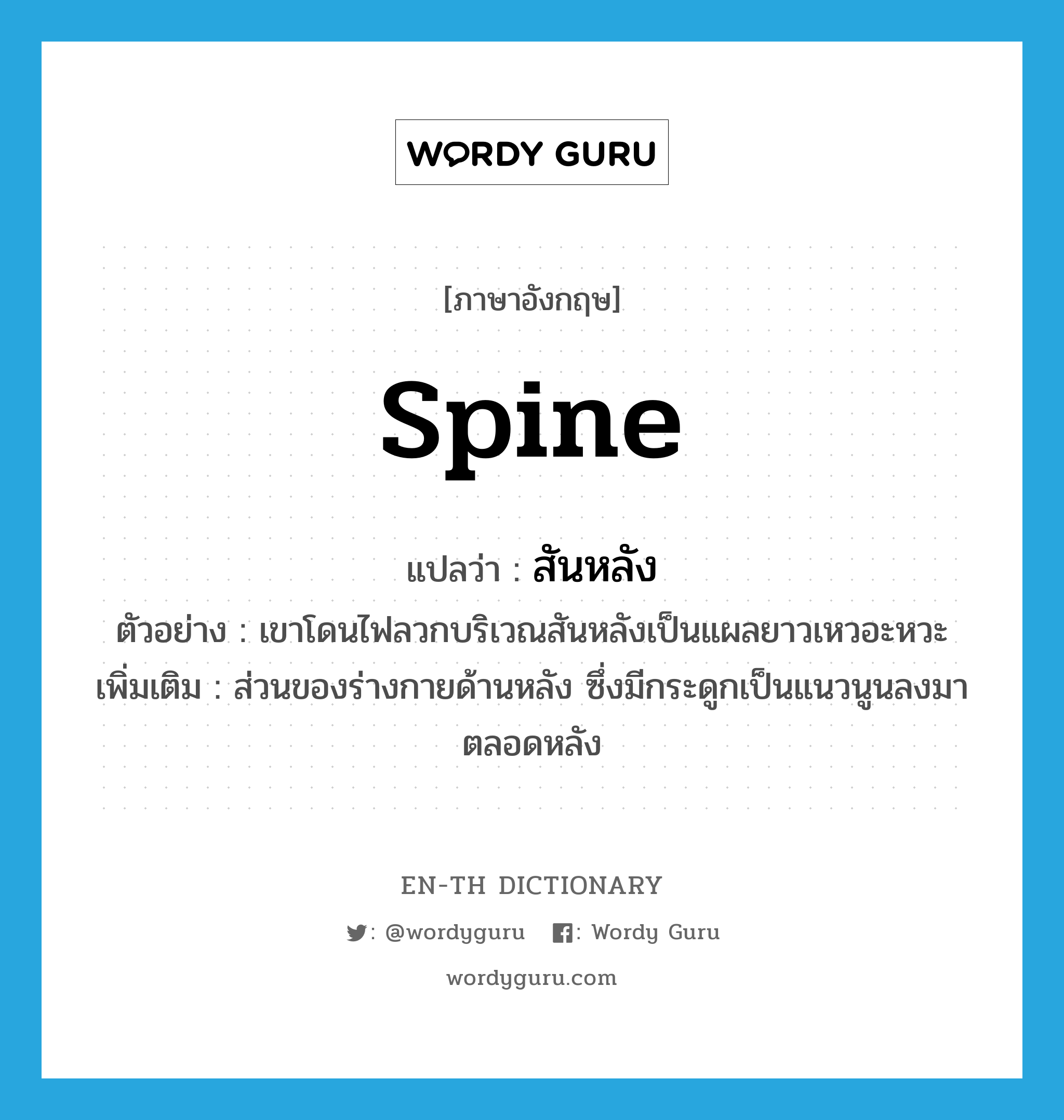 spine แปลว่า?, คำศัพท์ภาษาอังกฤษ spine แปลว่า สันหลัง ประเภท N ตัวอย่าง เขาโดนไฟลวกบริเวณสันหลังเป็นแผลยาวเหวอะหวะ เพิ่มเติม ส่วนของร่างกายด้านหลัง ซึ่งมีกระดูกเป็นแนวนูนลงมาตลอดหลัง หมวด N