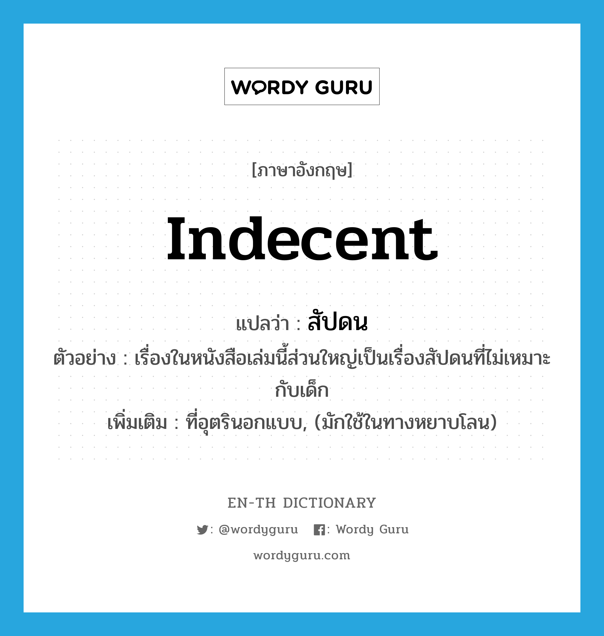 indecent แปลว่า?, คำศัพท์ภาษาอังกฤษ indecent แปลว่า สัปดน ประเภท ADJ ตัวอย่าง เรื่องในหนังสือเล่มนี้ส่วนใหญ่เป็นเรื่องสัปดนที่ไม่เหมาะกับเด็ก เพิ่มเติม ที่อุตรินอกแบบ, (มักใช้ในทางหยาบโลน) หมวด ADJ