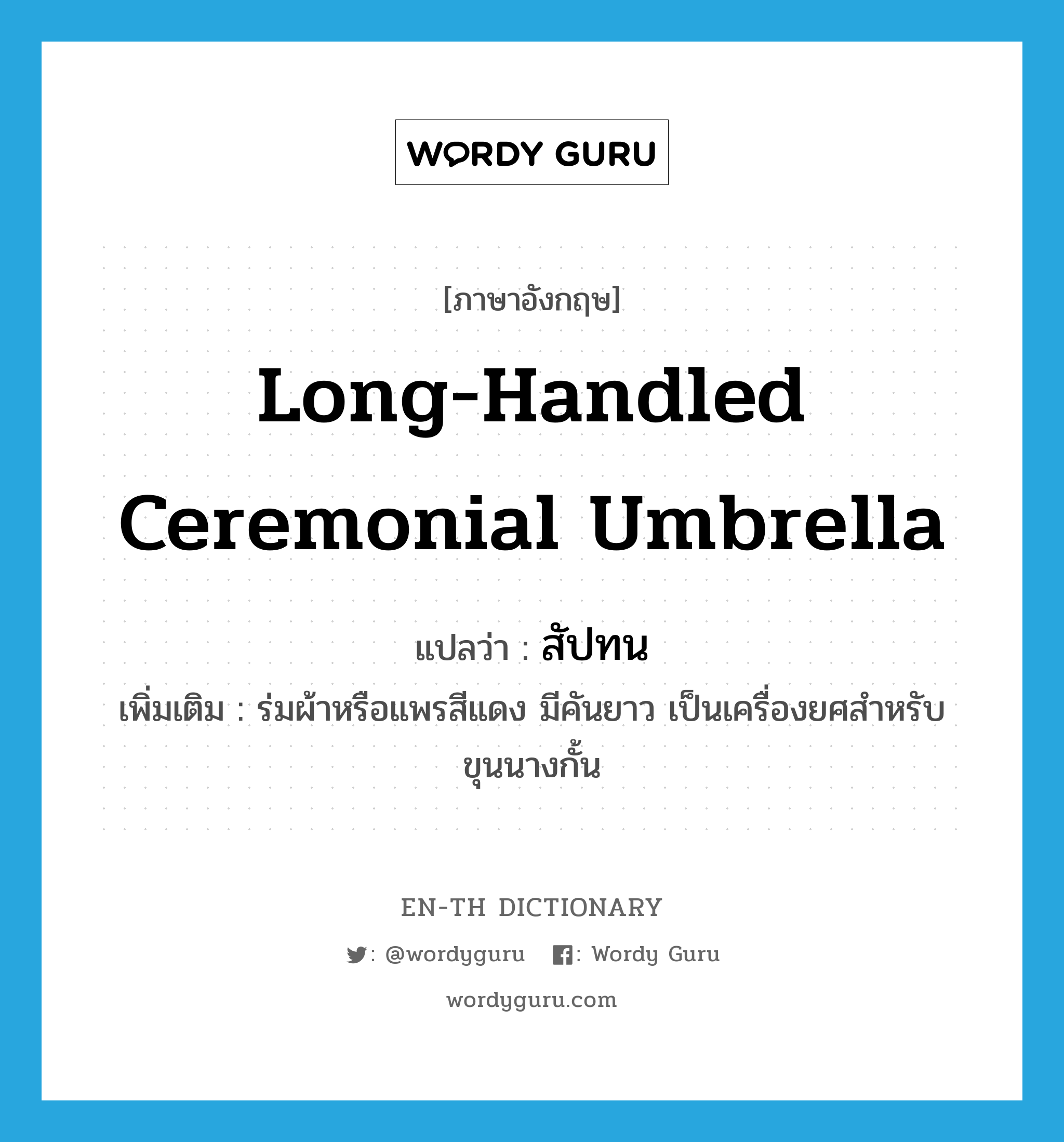 long-handled ceremonial umbrella แปลว่า?, คำศัพท์ภาษาอังกฤษ long-handled ceremonial umbrella แปลว่า สัปทน ประเภท N เพิ่มเติม ร่มผ้าหรือแพรสีแดง มีคันยาว เป็นเครื่องยศสำหรับขุนนางกั้น หมวด N