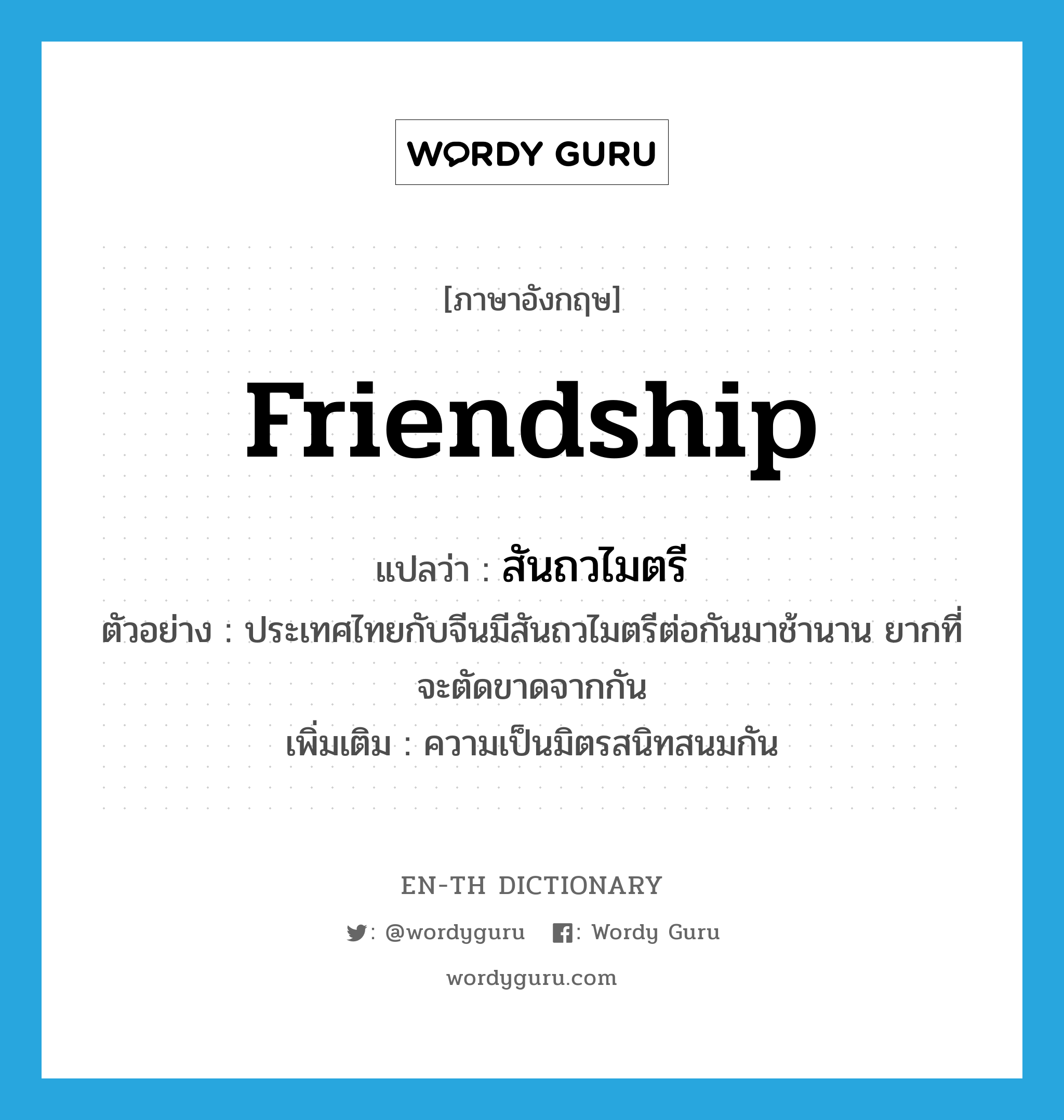 friendship แปลว่า?, คำศัพท์ภาษาอังกฤษ friendship แปลว่า สันถวไมตรี ประเภท N ตัวอย่าง ประเทศไทยกับจีนมีสันถวไมตรีต่อกันมาช้านาน ยากที่จะตัดขาดจากกัน เพิ่มเติม ความเป็นมิตรสนิทสนมกัน หมวด N