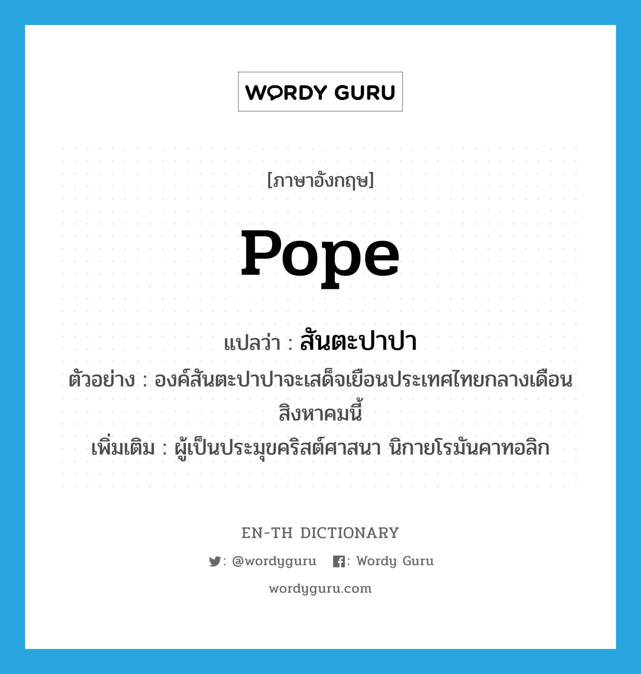 pope แปลว่า?, คำศัพท์ภาษาอังกฤษ pope แปลว่า สันตะปาปา ประเภท N ตัวอย่าง องค์สันตะปาปาจะเสด็จเยือนประเทศไทยกลางเดือนสิงหาคมนี้ เพิ่มเติม ผู้เป็นประมุขคริสต์ศาสนา นิกายโรมันคาทอลิก หมวด N