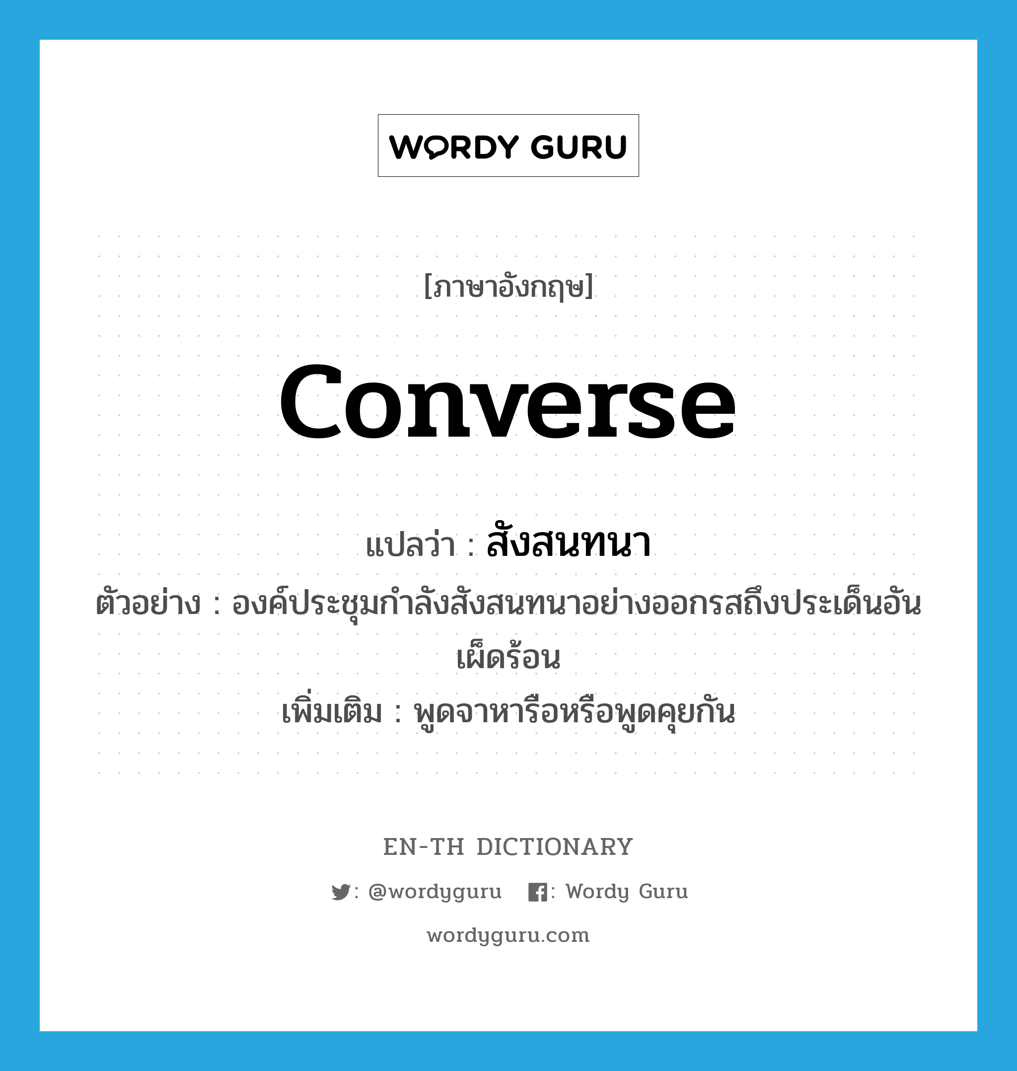 converse แปลว่า?, คำศัพท์ภาษาอังกฤษ converse แปลว่า สังสนทนา ประเภท V ตัวอย่าง องค์ประชุมกำลังสังสนทนาอย่างออกรสถึงประเด็นอันเผ็ดร้อน เพิ่มเติม พูดจาหารือหรือพูดคุยกัน หมวด V