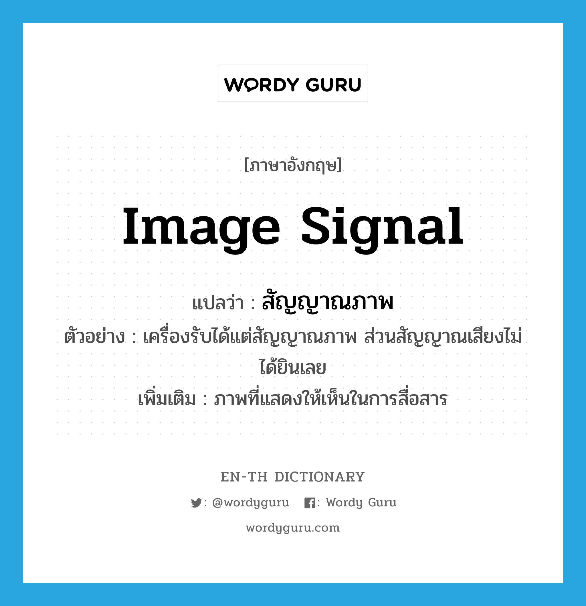 image signal แปลว่า?, คำศัพท์ภาษาอังกฤษ image signal แปลว่า สัญญาณภาพ ประเภท N ตัวอย่าง เครื่องรับได้แต่สัญญาณภาพ ส่วนสัญญาณเสียงไม่ได้ยินเลย เพิ่มเติม ภาพที่แสดงให้เห็นในการสื่อสาร หมวด N