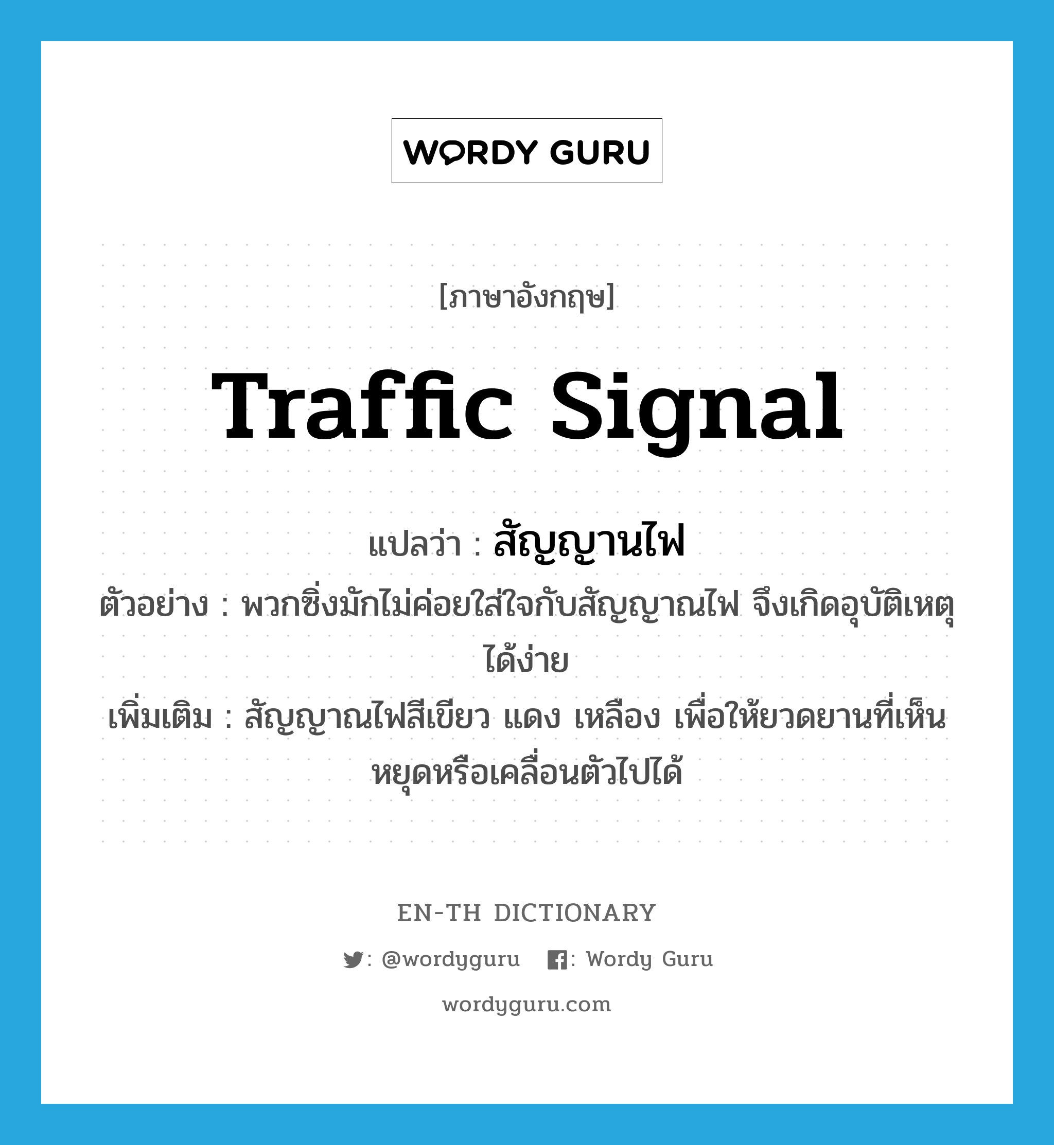 traffic signal แปลว่า?, คำศัพท์ภาษาอังกฤษ traffic signal แปลว่า สัญญานไฟ ประเภท N ตัวอย่าง พวกซิ่งมักไม่ค่อยใส่ใจกับสัญญาณไฟ จึงเกิดอุบัติเหตุได้ง่าย เพิ่มเติม สัญญาณไฟสีเขียว แดง เหลือง เพื่อให้ยวดยานที่เห็นหยุดหรือเคลื่อนตัวไปได้ หมวด N