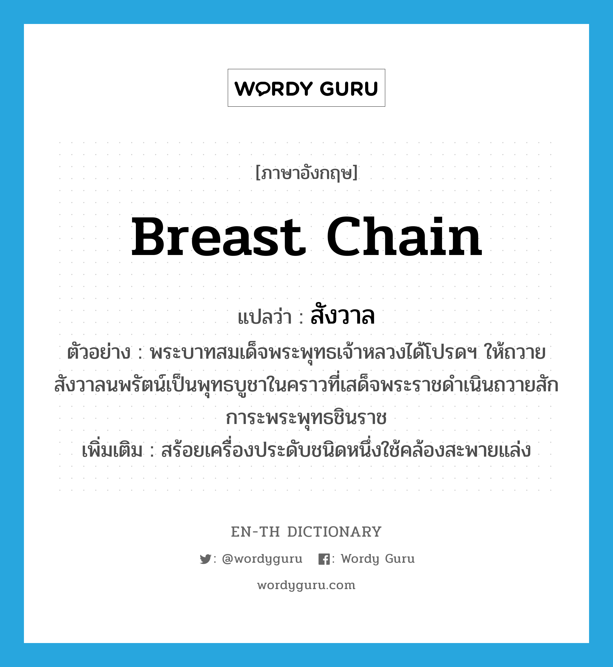 breast chain แปลว่า?, คำศัพท์ภาษาอังกฤษ breast chain แปลว่า สังวาล ประเภท N ตัวอย่าง พระบาทสมเด็จพระพุทธเจ้าหลวงได้โปรดฯ ให้ถวายสังวาลนพรัตน์เป็นพุทธบูชาในคราวที่เสด็จพระราชดำเนินถวายสักการะพระพุทธชินราช เพิ่มเติม สร้อยเครื่องประดับชนิดหนึ่งใช้คล้องสะพายแล่ง หมวด N