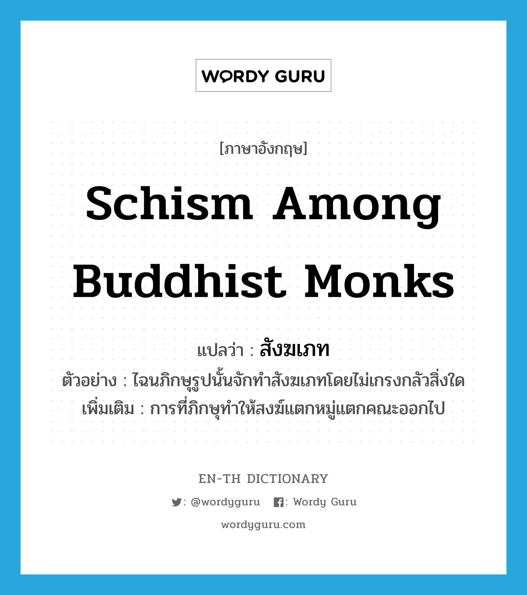 สังฆเภท ภาษาอังกฤษ?, คำศัพท์ภาษาอังกฤษ สังฆเภท แปลว่า schism among Buddhist monks ประเภท N ตัวอย่าง ไฉนภิกษุรูปนั้นจักทำสังฆเภทโดยไม่เกรงกลัวสิ่งใด เพิ่มเติม การที่ภิกษุทำให้สงฆ์แตกหมู่แตกคณะออกไป หมวด N