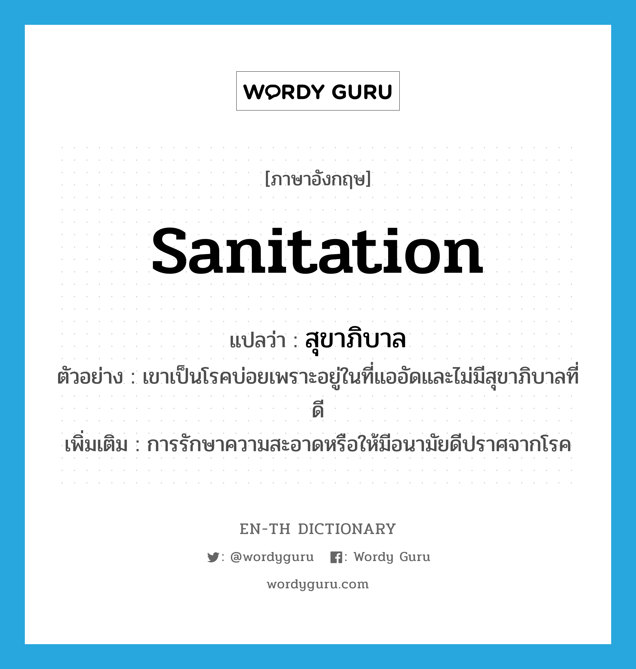sanitation แปลว่า?, คำศัพท์ภาษาอังกฤษ sanitation แปลว่า สุขาภิบาล ประเภท N ตัวอย่าง เขาเป็นโรคบ่อยเพราะอยู่ในที่แออัดและไม่มีสุขาภิบาลที่ดี เพิ่มเติม การรักษาความสะอาดหรือให้มีอนามัยดีปราศจากโรค หมวด N