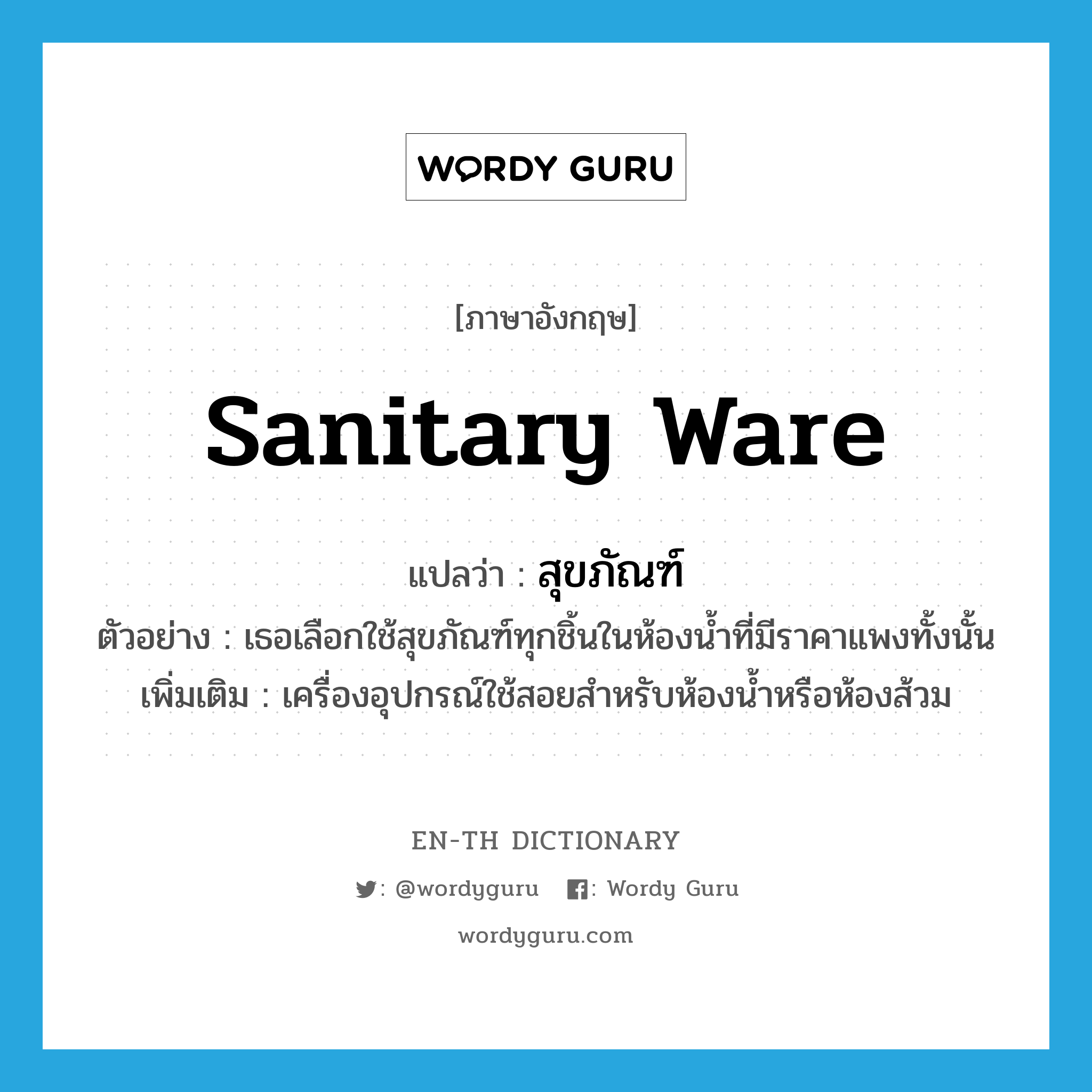 sanitary ware แปลว่า?, คำศัพท์ภาษาอังกฤษ sanitary ware แปลว่า สุขภัณฑ์ ประเภท N ตัวอย่าง เธอเลือกใช้สุขภัณฑ์ทุกชิ้นในห้องน้ำที่มีราคาแพงทั้งนั้น เพิ่มเติม เครื่องอุปกรณ์ใช้สอยสำหรับห้องน้ำหรือห้องส้วม หมวด N