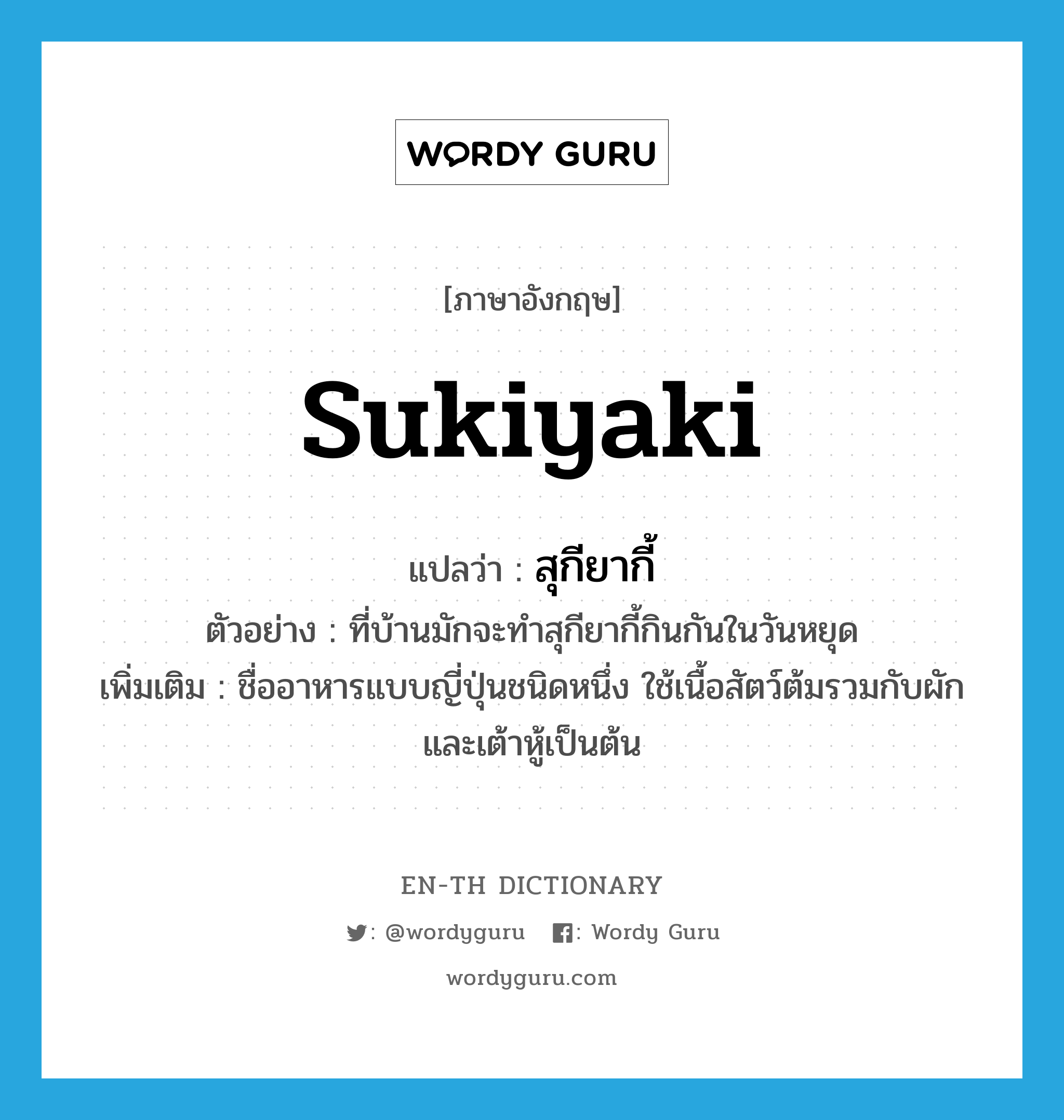 Sukiyaki แปลว่า?, คำศัพท์ภาษาอังกฤษ Sukiyaki แปลว่า สุกียากี้ ประเภท N ตัวอย่าง ที่บ้านมักจะทำสุกียากี้กินกันในวันหยุด เพิ่มเติม ชื่ออาหารแบบญี่ปุ่นชนิดหนึ่ง ใช้เนื้อสัตว์ต้มรวมกับผักและเต้าหู้เป็นต้น หมวด N