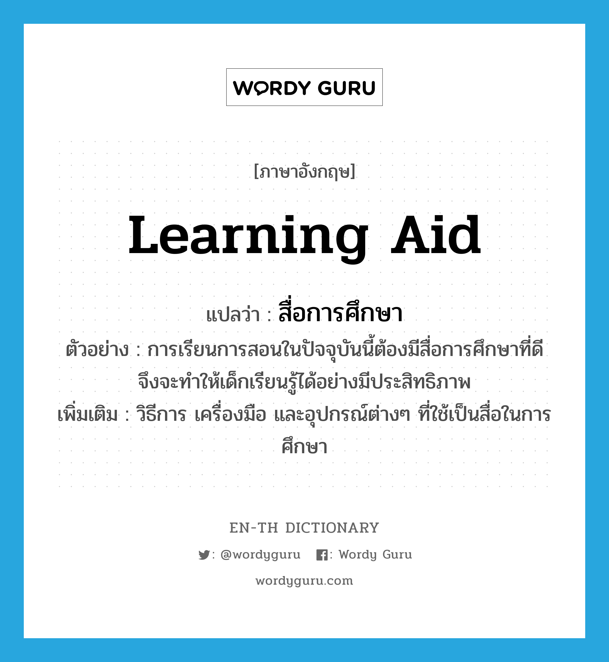 learning aid แปลว่า?, คำศัพท์ภาษาอังกฤษ learning aid แปลว่า สื่อการศึกษา ประเภท N ตัวอย่าง การเรียนการสอนในปัจจุบันนี้ต้องมีสื่อการศึกษาที่ดี จึงจะทำให้เด็กเรียนรู้ได้อย่างมีประสิทธิภาพ เพิ่มเติม วิธีการ เครื่องมือ และอุปกรณ์ต่างๆ ที่ใช้เป็นสื่อในการศึกษา หมวด N