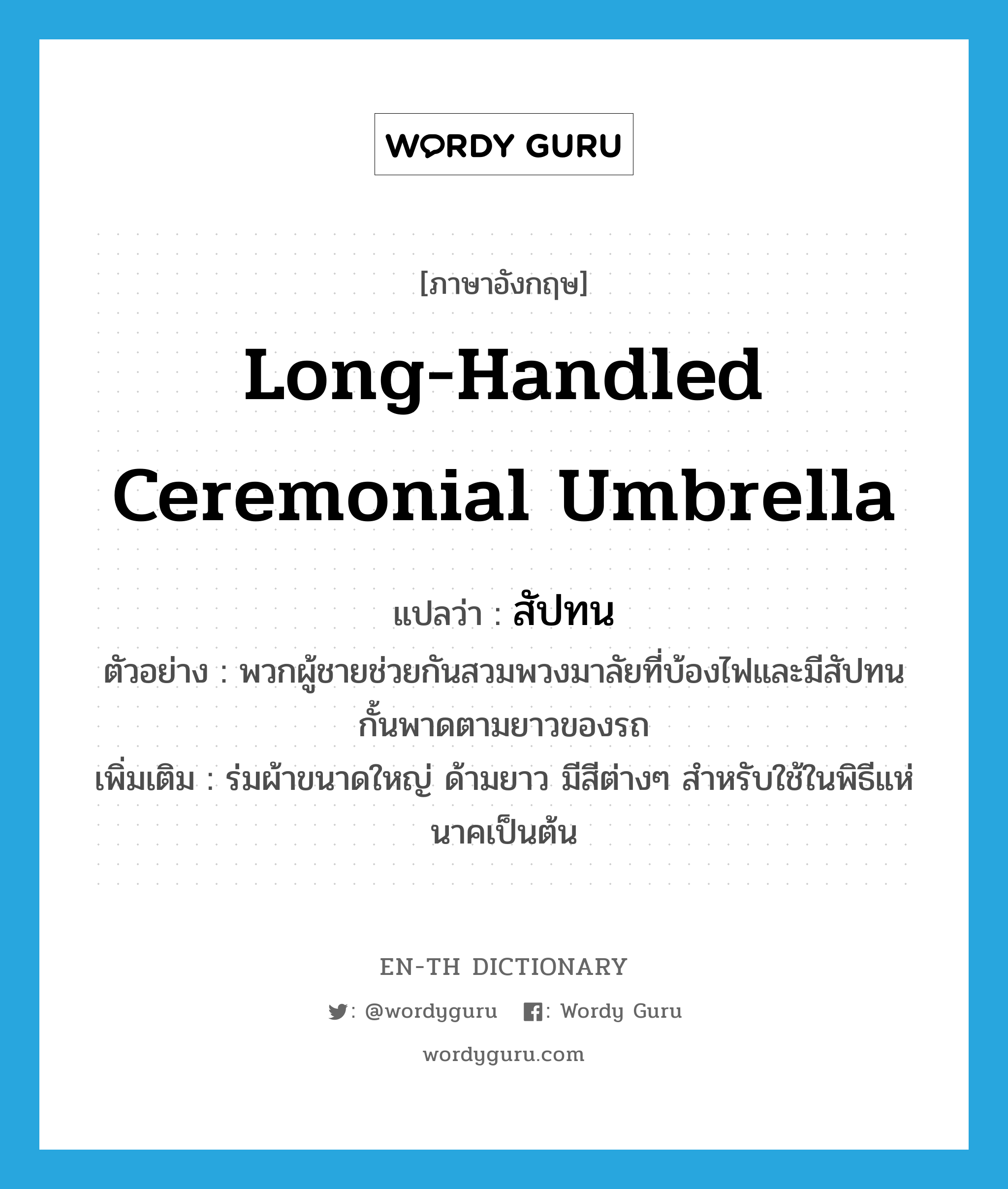 long-handled ceremonial umbrella แปลว่า?, คำศัพท์ภาษาอังกฤษ long-handled ceremonial umbrella แปลว่า สัปทน ประเภท N ตัวอย่าง พวกผู้ชายช่วยกันสวมพวงมาลัยที่บ้องไฟและมีสัปทนกั้นพาดตามยาวของรถ เพิ่มเติม ร่มผ้าขนาดใหญ่ ด้ามยาว มีสีต่างๆ สำหรับใช้ในพิธีแห่นาคเป็นต้น หมวด N