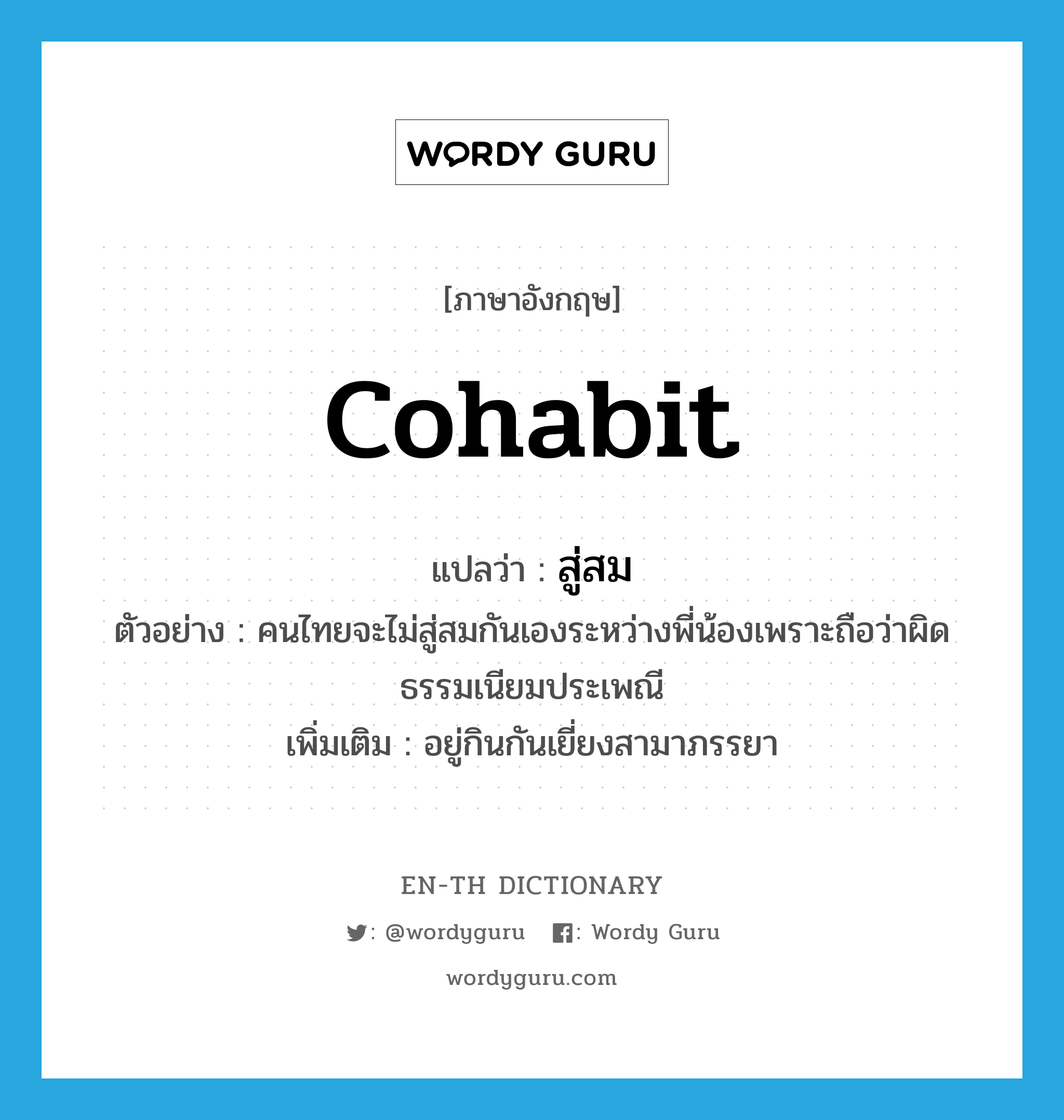 cohabit แปลว่า?, คำศัพท์ภาษาอังกฤษ cohabit แปลว่า สู่สม ประเภท V ตัวอย่าง คนไทยจะไม่สู่สมกันเองระหว่างพี่น้องเพราะถือว่าผิดธรรมเนียมประเพณี เพิ่มเติม อยู่กินกันเยี่ยงสามาภรรยา หมวด V