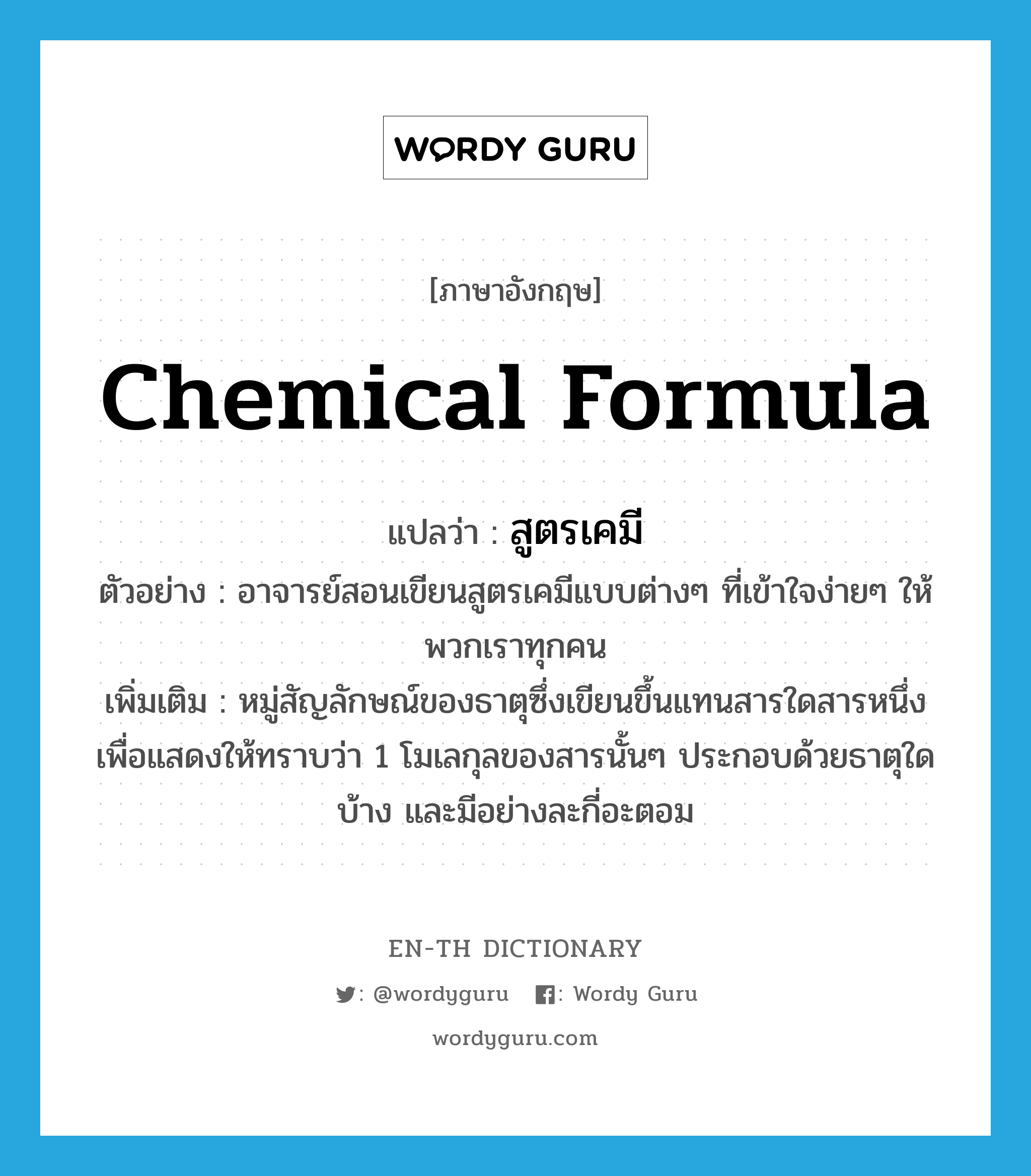 chemical formula แปลว่า?, คำศัพท์ภาษาอังกฤษ chemical formula แปลว่า สูตรเคมี ประเภท N ตัวอย่าง อาจารย์สอนเขียนสูตรเคมีแบบต่างๆ ที่เข้าใจง่ายๆ ให้พวกเราทุกคน เพิ่มเติม หมู่สัญลักษณ์ของธาตุซึ่งเขียนขึ้นแทนสารใดสารหนึ่งเพื่อแสดงให้ทราบว่า 1 โมเลกุลของสารนั้นๆ ประกอบด้วยธาตุใดบ้าง และมีอย่างละกี่อะตอม หมวด N