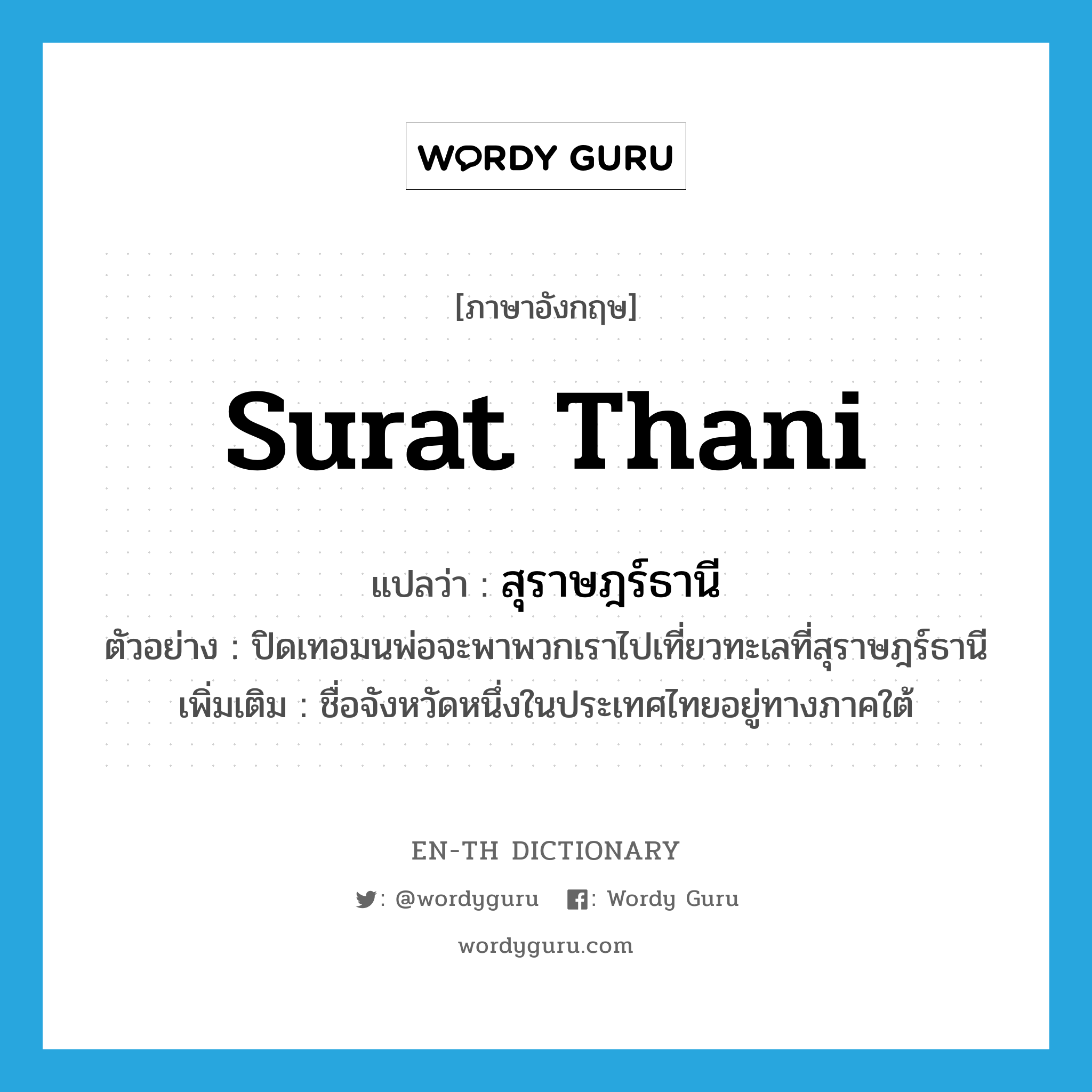 Surat Thani แปลว่า?, คำศัพท์ภาษาอังกฤษ Surat Thani แปลว่า สุราษฎร์ธานี ประเภท N ตัวอย่าง ปิดเทอมนพ่อจะพาพวกเราไปเที่ยวทะเลที่สุราษฎร์ธานี เพิ่มเติม ชื่อจังหวัดหนึ่งในประเทศไทยอยู่ทางภาคใต้ หมวด N