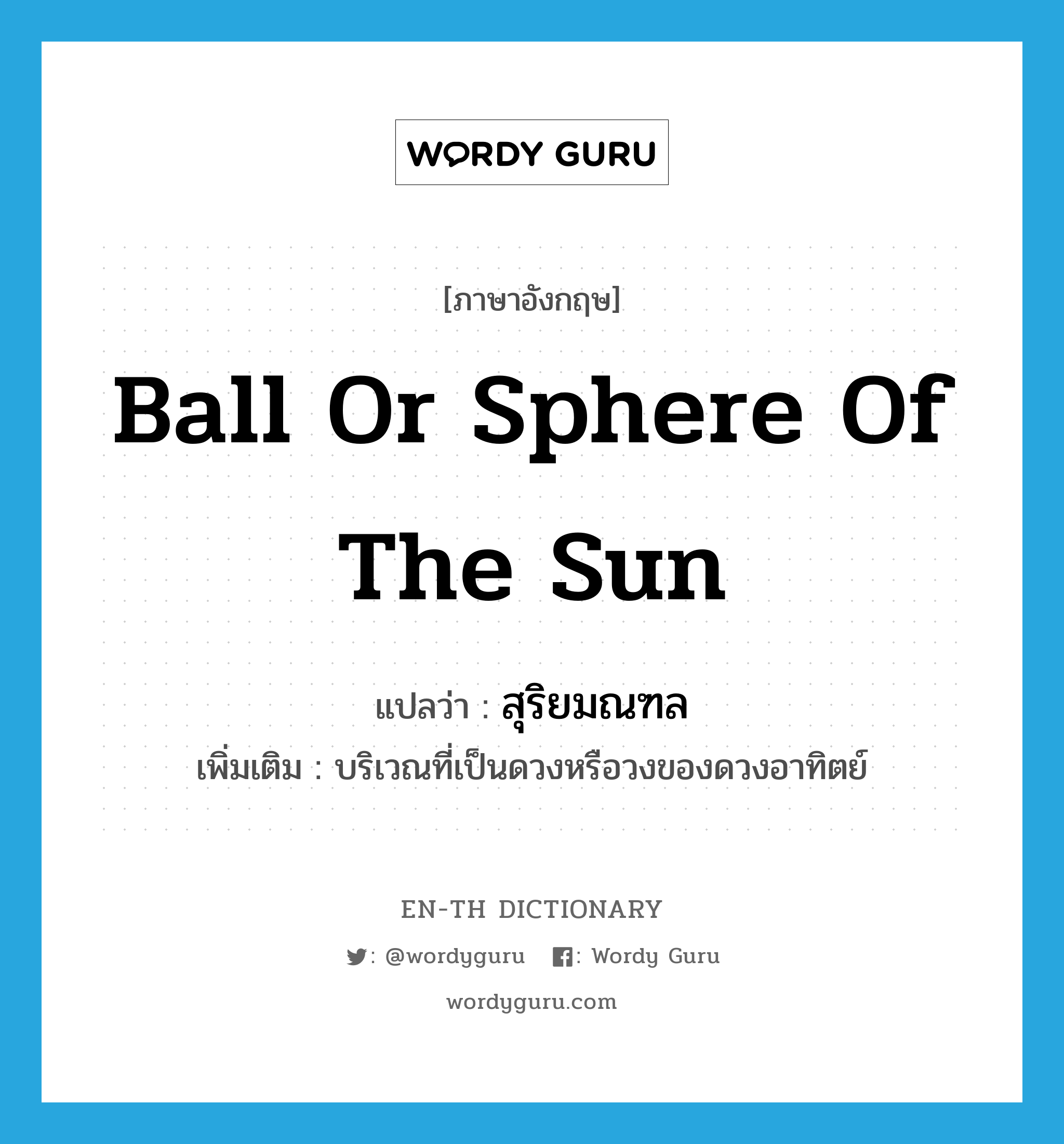 ball or sphere of the sun แปลว่า?, คำศัพท์ภาษาอังกฤษ ball or sphere of the sun แปลว่า สุริยมณฑล ประเภท N เพิ่มเติม บริเวณที่เป็นดวงหรือวงของดวงอาทิตย์ หมวด N