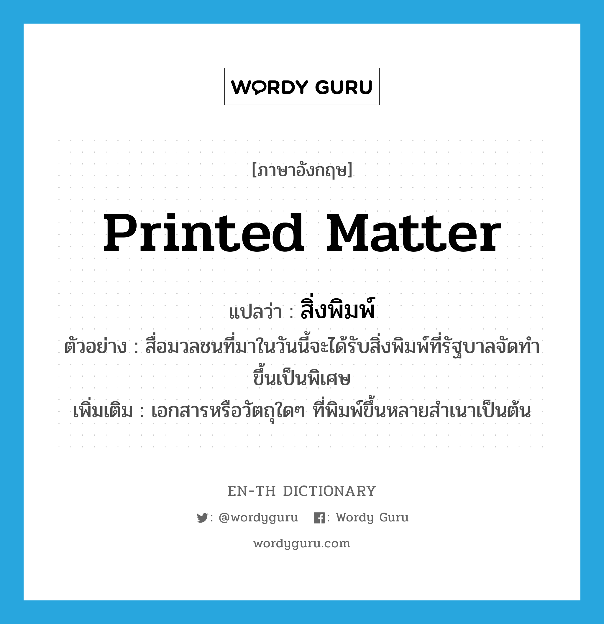 printed matter แปลว่า?, คำศัพท์ภาษาอังกฤษ printed matter แปลว่า สิ่งพิมพ์ ประเภท N ตัวอย่าง สื่อมวลชนที่มาในวันนี้จะได้รับสิ่งพิมพ์ที่รัฐบาลจัดทำขึ้นเป็นพิเศษ เพิ่มเติม เอกสารหรือวัตถุใดๆ ที่พิมพ์ขึ้นหลายสำเนาเป็นต้น หมวด N