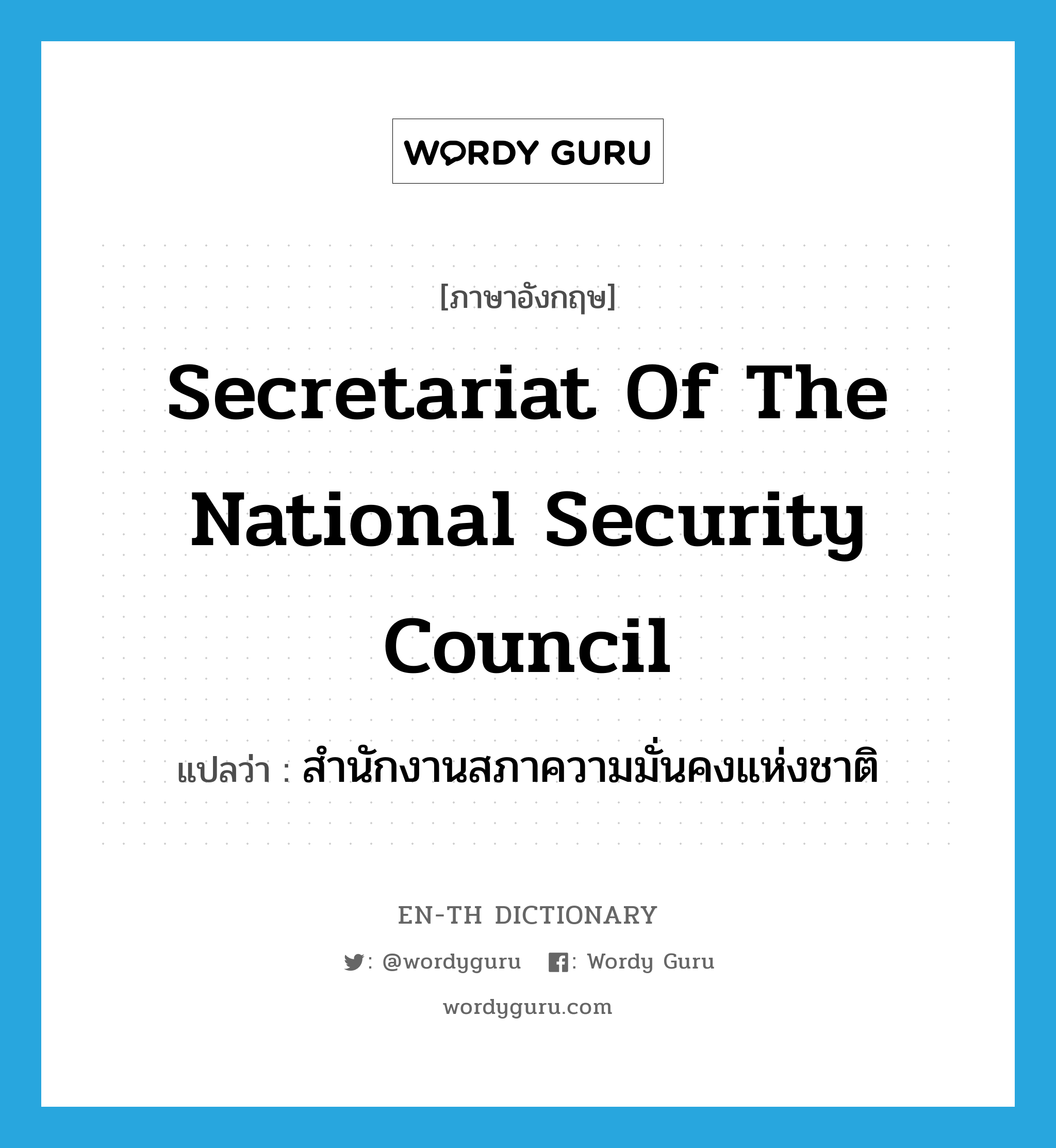 สำนักงานสภาความมั่นคงแห่งชาติ ภาษาอังกฤษ?, คำศัพท์ภาษาอังกฤษ สำนักงานสภาความมั่นคงแห่งชาติ แปลว่า Secretariat of the National Security Council ประเภท N หมวด N