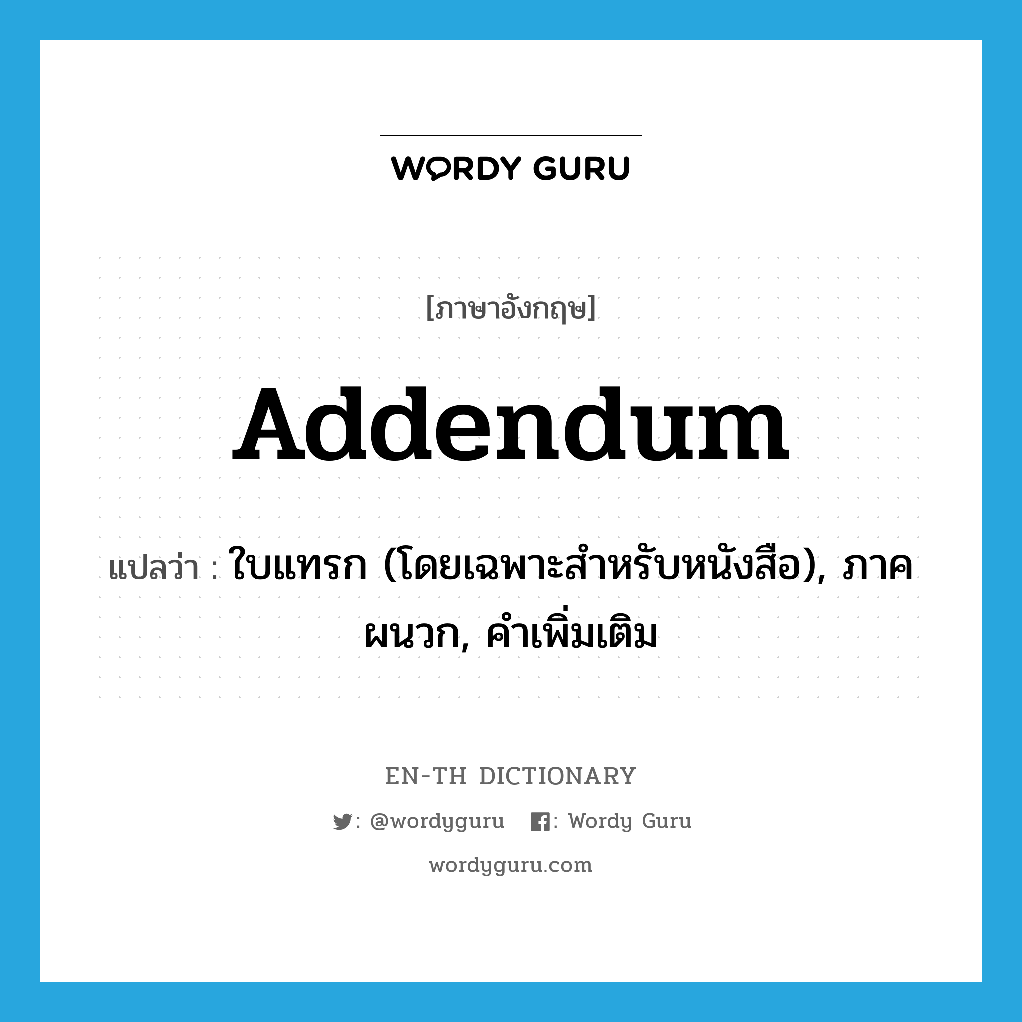 addendum แปลว่า?, คำศัพท์ภาษาอังกฤษ addendum แปลว่า ใบแทรก (โดยเฉพาะสำหรับหนังสือ), ภาคผนวก, คำเพิ่มเติม ประเภท N หมวด N
