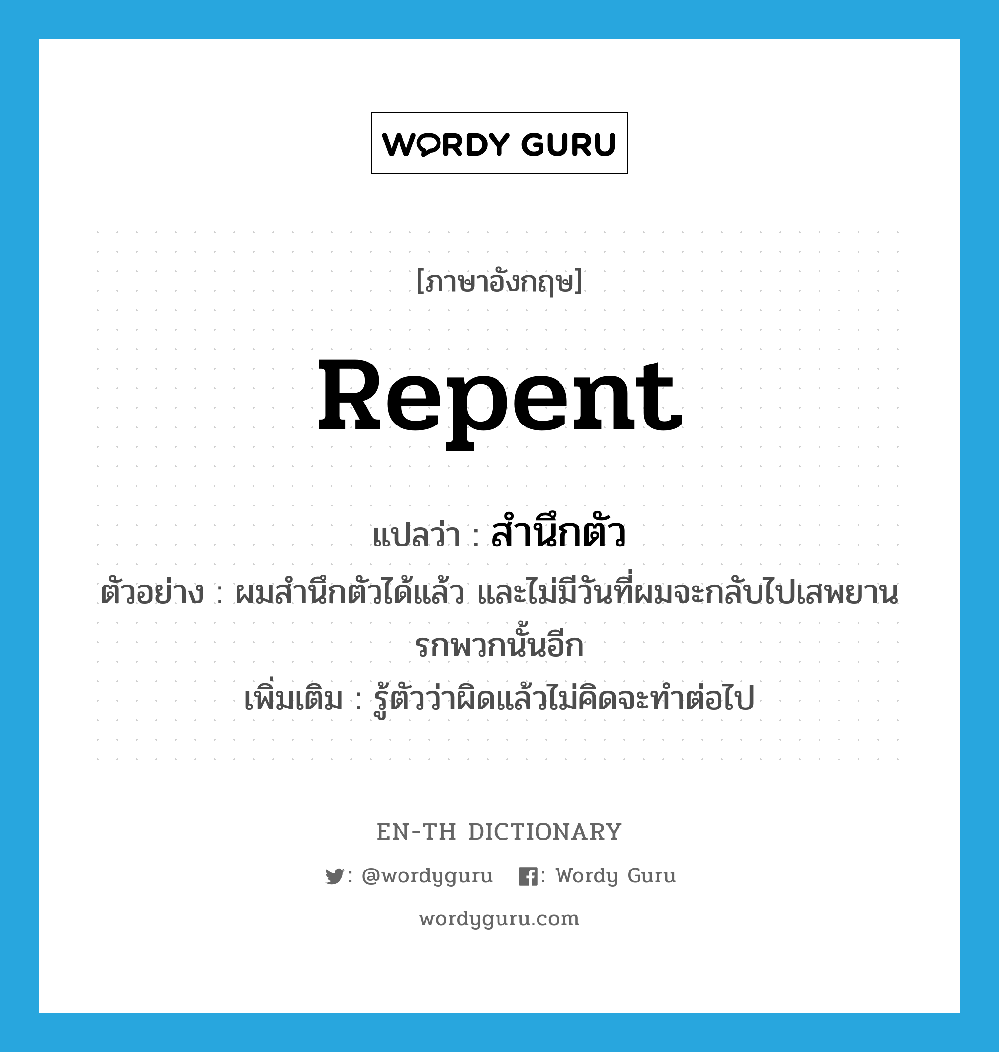 repent แปลว่า?, คำศัพท์ภาษาอังกฤษ repent แปลว่า สำนึกตัว ประเภท V ตัวอย่าง ผมสำนึกตัวได้แล้ว และไม่มีวันที่ผมจะกลับไปเสพยานรกพวกนั้นอีก เพิ่มเติม รู้ตัวว่าผิดแล้วไม่คิดจะทำต่อไป หมวด V