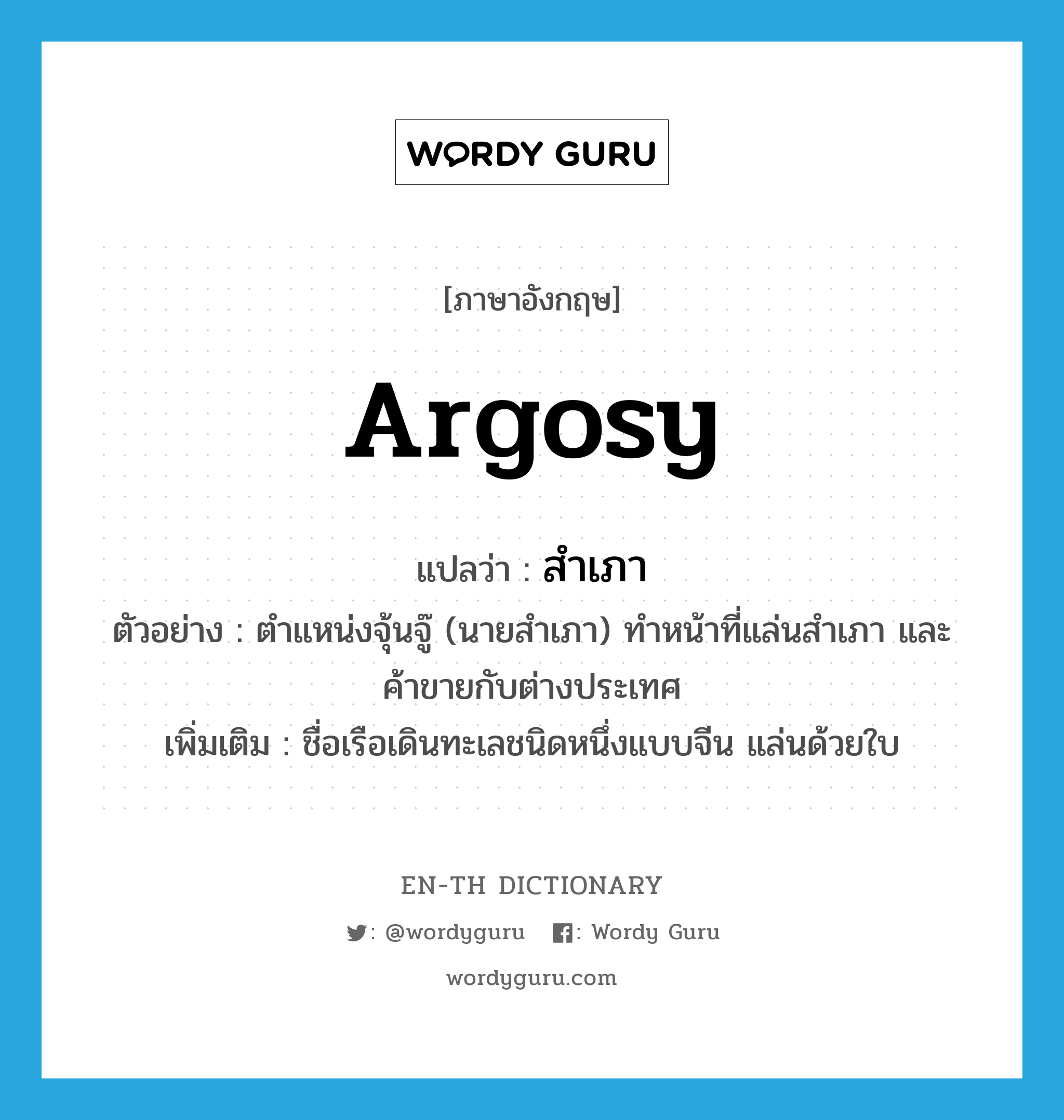 argosy แปลว่า?, คำศัพท์ภาษาอังกฤษ argosy แปลว่า สำเภา ประเภท N ตัวอย่าง ตำแหน่งจุ้นจู๊ (นายสำเภา) ทำหน้าที่แล่นสำเภา และค้าขายกับต่างประเทศ เพิ่มเติม ชื่อเรือเดินทะเลชนิดหนึ่งแบบจีน แล่นด้วยใบ หมวด N