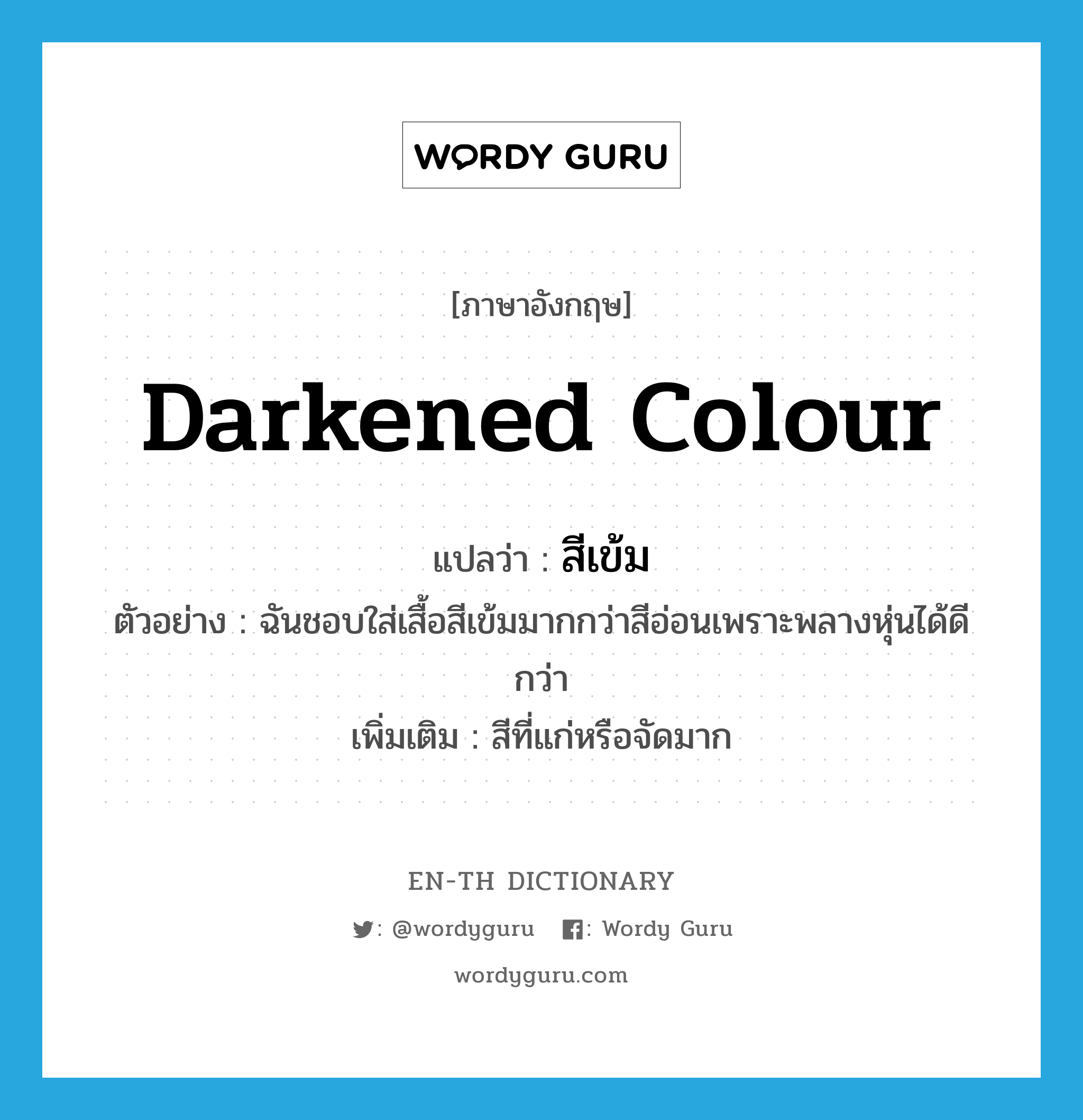 darkened colour แปลว่า?, คำศัพท์ภาษาอังกฤษ darkened colour แปลว่า สีเข้ม ประเภท ADJ ตัวอย่าง ฉันชอบใส่เสื้อสีเข้มมากกว่าสีอ่อนเพราะพลางหุ่นได้ดีกว่า เพิ่มเติม สีที่แก่หรือจัดมาก หมวด ADJ