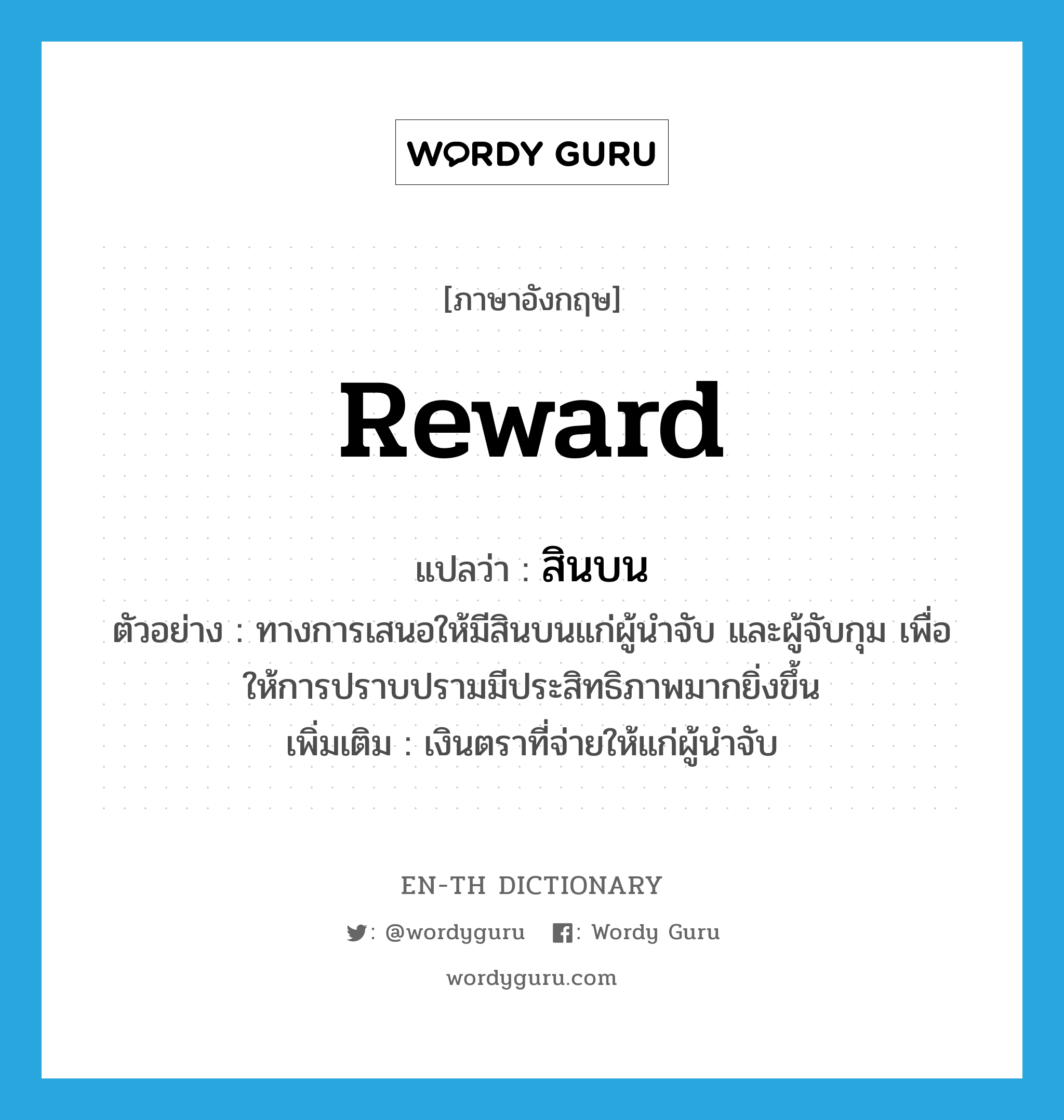 reward แปลว่า?, คำศัพท์ภาษาอังกฤษ reward แปลว่า สินบน ประเภท N ตัวอย่าง ทางการเสนอให้มีสินบนแก่ผู้นำจับ และผู้จับกุม เพื่อให้การปราบปรามมีประสิทธิภาพมากยิ่งขึ้น เพิ่มเติม เงินตราที่จ่ายให้แก่ผู้นำจับ หมวด N